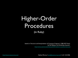 Higher-Order Procedures ,[object Object],based on ‘Structure and Interpretation of Computer Programs’ (1985 MIT Press)  by Hal Abelson and Gerald Jay Sussman.  http://swiss.csail.mit.edu/classes/6.001/abelson-sussman-lectures/ Nathan Murray < [email_address] > v1.0  12/13/06  http://www.natemurray.com   