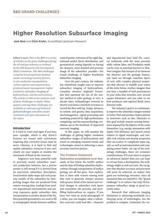 R&D GRAND CHALLENGES
44 JPT • MARCH 2012
Editor’s note: This is the fifth in a series
of articles on the great challenges facing
the oil and gas industry as outlined
by the SPE Research and Development
(R&D) Committee. The R&D challenges
comprise broad upstream business
needs: increasing recovery factors,
in-situ molecular manipulation,
carbon capture and sequestration,
produced water management, higher
resolution subsurface imaging of
hydrocarbons, and the environment.
The articles in this series examine each
of these challenges in depth. White
papers covering these challenges are
available at www.spe.org/industry/
globalchallenges and allow reader
comments and open discussion of
the topics.
Introduction
It is hard to read road signs if you have
poor eyesight, which is why driver’s
licenses are issued with restrictions
requiring that corrective lenses must be
worn. Likewise, it is hard to find and
exploit subsurface resources if you can’t
clearly see your targets or monitor the
movement of fluids in the reservoir.
Engineers now have powerful tools
to precisely model subsurface reser-
voir production behavior, but a precise
answer is still wrong if it is derived from
an inaccurate subsurface description.
Geoscientists make maps and rock prop-
erty models of the subsurface by inter-
preting images that are produced from
remote sensing data. Analogs from mod-
ern depositional environments and out-
crop exposures guide subsurface data
interpretation to predict ahead of the bit,
then postdrill geostatistics are used to fill
in stratigraphic details between wellbore
control points. Selection of the right dep-
ositional model, facies distribution, and
geostatistical analog depends on having
the sharpest, most detailed and accurate
image of the subsurface possible—the
Grand Challenge of Higher Resolution
Subsurface Imaging.
Over the past century, the industry
has relentlessly sought ways to improve
subsurface imaging of hydrocarbons.
Canadian inventor Reginald Fessen-
den first patented the use of the seis-
mic method to infer geology in 1917. A
decade later, Schlumberger lowered an
electric tool down a borehole in France to
record the first well log. Today, advances
in seismic and gravity data acquisition,
electromagnetics, signal processing and
modeling powered by high-performance
computing, and the nanotechnology rev-
olution are at the forefront of improved
reservoir imaging.
In this paper, we will examine the
challenges of getting higher resolution
subsurface images of hydrocarbons and
touch on emerging research trends and
technologies aimed at delivering a more
accurate reservoir picture.
The Problem Statement
Hydrocarbon accumulations occur thou-
sands of feet below the Earth’s surface
and the days of finding subsurface hydro-
carbons through extrapolation of surface
geology are all but gone. Now explora-
tion is done with remote sensing tools
that seek to generate sharper pictures
with greater detail of the lateral and ver-
tical changes in subsurface rock layers
and sometimes the porosity and pore-
filling hydrocarbons we require. If you
have ever seen an aerial photograph of
a delta, you can imagine what a subsur-
face reservoir could look like—channels
and depositional bars hold the coars-
est sediments with the most porosity
while oxbow lakes and floodplain muds
can be seen as potential barriers to flow.
Now imagine that instead of air between
the observer and the geologic feature,
you must see through countless layers
of rock with complex physical proper-
ties that obscure or muddle your vision
of the delta below. Further imagine that
you have a handful of well penetrations
in your delta that stretches over several
square kilometers and you want to see
how produced and injected fluids move
between wells.
The industry’s goal is to continuous-
ly improve the subsurface images needed
to better find and produce hydrocarbons
in reservoirs such as this. Obstacles to
this goal include remote-sensing limita-
tions imposed by the physics of the rocks
themselves (e.g. energy attenuation with
depth, bed thickness and lateral extent
relative to signal wavelength, and vari-
able rock velocity and density properties
that can scatter or complicate input sig-
nal), as well as instrumentation and com-
puting power limits. On top of the tech-
nology challenges, there are economic
considerations.Ifitcostsmoretoacquire
an advanced dataset than you can hope
to recoup from a development, the tech-
nology might as well not exist. We recog-
nize that absolute accuracy and precision
will never be achieved, no matter how
good our technology becomes, since all
measured data are imperfect. The “grand
challenge” is to achieve the truly fit-for-
purpose subsurface image at good eco-
nomic value.
Research that addresses imaging
limitations is advancing worldwide on a
dizzying array of technologies, but the
problem is complex. Sometimes the res-
Higher Resolution Subsurface Imaging
Jack Neal and Chris Krohn, ExxonMobil Upstream Research
 