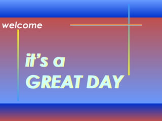 welcome



   it’s a
   GREAT DAY
 