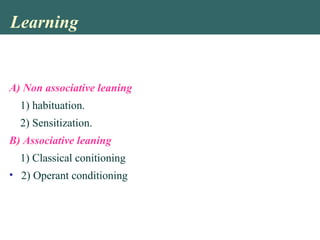 Learning
A) Non associative leaning
1) habituation.
2) Sensitization.
B) Associative leaning
1) Classical conitioning
• 2) Operant conditioning
 