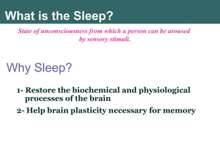 Why Sleep?
1- Restore the biochemical and physiological
processes of the brain
2- Help brain plasticity necessary for memory
State of unconsciousness from which a person can be aroused
by sensory stimuli.
What is the Sleep?
 