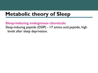 Metabolic theory of Sleep
Sleep-inducing endogenous chemicals:
Sleep-inducing peptide (DSIP) - >7 amino acid peptide, high
levels after sleep deprivation.
 