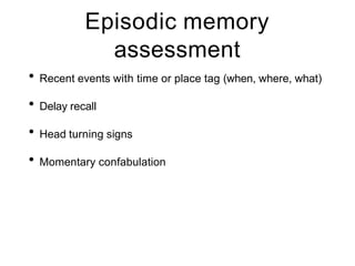 Episodic memory
assessment
• Recent events with time or place tag (when, where, what)
• Delay recall
• Head turning signs
• Momentary confabulation
 