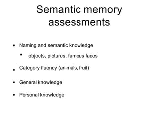 Semantic memory
assessments
• Naming and semantic knowledge
• objects, pictures, famous faces
Category fluency (animals, fruit)
•
•
•
General knowledge
Personal knowledge
 