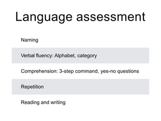 Language assessment
Naming
Verbal fluency: Alphabet, category
Comprehension: 3-step command, yes-no questions
Repetition
Reading and writing
 