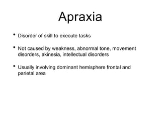 Apraxia
• Disorder of skill to execute tasks
• Not caused by weakness, abnormal tone, movement
disorders, akinesia, intellectual disorders
• Usually involving dominant hemisphere frontal and
parietal area
 