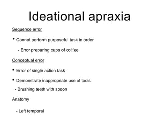 Ideational apraxia
Sequence error
• Cannot perform purposeful task in order
- Error preparing cups of coffee
Conceptual error
• Error of single action task
• Demonstrate inappropriate use of tools
- Brushing teeth with spoon
Anatomy
- Left temporal
 