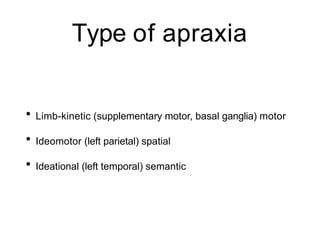 Type of apraxia
• Limb-kinetic (supplementary motor, basal ganglia) motor
• Ideomotor (left parietal) spatial
• Ideational (left temporal) semantic
 