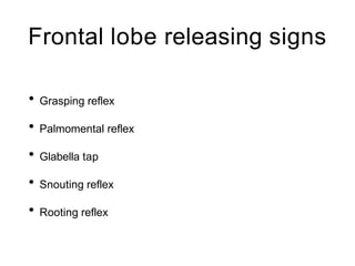 Frontal lobe releasing signs
• Grasping reflex
• Palmomental reflex
• Glabella tap
• Snouting reflex
• Rooting reflex
 