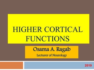 HIGHER CORTICAL
FUNCTIONS
Osama A. Ragab
Lecturer of Neurology
2019
 