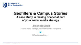 © 2016 University of New Hampshire. All rights reserved.
Geofilters & Campus Stories
A case study in making Snapchat part
of your social media strategy
Jason Boucher
Social Media Manager, University of New Hampshire
@PortsmouthJay
 