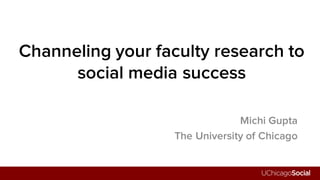 Channeling your faculty research to
social media success
Michi Gupta
The University of Chicago
 