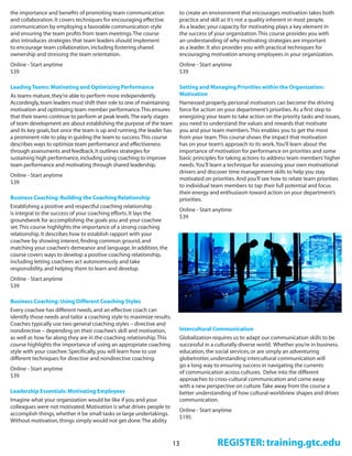 13
the importance and benefits of promoting team communication
and collaboration.It covers techniques for encouraging effective
communication by employing a favorable communication style
and ensuring the team profits from team meetings.The course
also introduces strategies that team leaders should implement
to encourage team collaboration,including fostering shared
ownership and stressing the team orientation.
Online - Start anytime 
$39 
Leading Teams: Motivating and Optimizing Performance
As teams mature,they’re able to perform more independently.
Accordingly,team leaders must shift their role to one of maintaining
motivation and optimizing team member performance.This ensures
that their teams continue to perform at peak levels.The early stages
of team development are about establishing the purpose of the team
and its key goals,but once the team is up and running,the leader has
a prominent role to play in guiding the team to success.This course
describes ways to optimize team performance and effectiveness
through assessments and feedback.It outlines strategies for
sustaining high performance,including using coaching to improve
team performance and motivating through shared leadership.
Online - Start anytime 
$39 
Business Coaching: Building the Coaching Relationship
Establishing a positive and respectful coaching relationship
is integral to the success of your coaching efforts.It lays the
groundwork for accomplishing the goals you and your coachee
set.This course highlights the importance of a strong coaching
relationship.It describes how to establish rapport with your
coachee by showing interest,finding common ground,and
matching your coachee’s demeanor and language.In addition,the
course covers ways to develop a positive coaching relationship,
including letting coachees act autonomously and take
responsibility,and helping them to learn and develop. 
Online - Start anytime 
$39 
Business Coaching: Using Different Coaching Styles
Every coachee has different needs,and an effective coach can
identify those needs and tailor a coaching style to maximize results.
Coaches typically use two general coaching styles – directive and
nondirective – depending on their coachee’s skill and motivation,
as well as how far along they are in the coaching relationship.This
course highlights the importance of using an appropriate coaching
style with your coachee.Specifically,you will learn how to use
different techniques for directive and nondirective coaching. 
Online - Start anytime 
$39 
Leadership Essentials: Motivating Employees
Imagine what your organization would be like if you and your
colleagues were not motivated.Motivation is what drives people to
accomplish things,whether it be small tasks or large undertakings.
Without motivation,things simply would not get done.The ability
to create an environment that encourages motivation takes both
practice and skill as it’s not a quality inherent in most people.
As a leader,your capacity for motivating plays a key element in
the success of your organization.This course provides you with
an understanding of why motivating strategies are important
as a leader.It also provides you with practical techniques for
encouraging motivation among employees in your organization.
Online - Start anytime 
$39 
Setting and Managing Priorities within the Organization:
Motivation
Harnessed properly,personal motivators can become the driving
force for action on your department’s priorities.As a first step to
energizing your team to take action on the priority tasks and issues,
you need to understand the values and rewards that motivate
you and your team members.This enables you to get the most
from your team.This course shows the impact that motivation
has on your team’s approach to its work.You’ll learn about the
importance of motivation for performance on priorities and some
basic principles for taking actions to address team members’higher
needs.You’ll learn a technique for assessing your own motivational
drivers and discover time management skills to help you stay
motivated on priorities.And you’ll see how to relate team priorities
to individual team members to tap their full potential and focus
their energy and enthusiasm toward action on your department’s
priorities.
Online - Start anytime 
$39 
Intercultural Communication
Globalization requires us to adapt our communication skills to be
successful in a culturally diverse world.  Whether you’re in business,
education,the social services,or are simply an adventuring
globetrotter,understanding intercultural communication will
go a long way to ensuring success in navigating the currents
of communication across cultures.  Delve into the different
approaches to cross-cultural communication and come away
with a new perspective on culture.Take away from the course a
better understanding of how cultural-worldview shapes and drives
communication. 
Online - Start anytime 
$195
REGISTER: training.gtc.edu
 