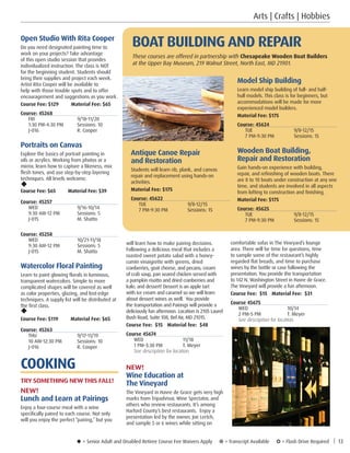 u = Senior Adult and Disabled Retiree Course Fee Waivers Apply ¥ = Transcript Available µ = Flash Drive Required | 13
Arts | Crafts | Hobbies
comfortable sofas in The Vineyard’s lounge
area. There will be time for questions, time
to sample some of the restaurant’s highly
regarded flat breads, and time to purchase
wines by the bottle or case following the
presentation. You provide the transportation
to 142 N. Washington Street in Havre de Grace.
The Vineyard will provide a fun afternoon.
Course Fee: $15	 Material Fee: $31
Course 45675
WED	10/14
2 PM–5 PM	 T. Meyer
See description for location.
will learn how to make pairing decisions.
Following a delicious meal that includes a
roasted sweet potato salad with a honey-
cumin vinaigrette with greens, dried
cranberries, goat cheese, and pecans; cream
of crab soup, pan seared chicken served with
a pumpkin risotto and dried cranberries and
kale; and dessert! Dessert is an apple tart
with ice cream and caramel so we will learn
about dessert wines as well. You provide
the transportation and Pairings will provide a
deliciously fun afternoon. Location is 2105 Laurel
Bush Road, Suite 108, Bel Air, MD 21015.
Course Fee: $15	 Material fee: $48
Course 45674
WED	11/18
1 PM–3:30 PM	 T. Meyer
See description for location.
NEW!
Wine Education at
The Vineyard
The Vineyard in Havre de Grace gets very high
marks from Tripadvisor, Wine Spectator, and
others who review restaurants. It’s among
Harford County’s best restaurants. Enjoy a
presentation led by the owner, Joe Lertch,
and sample 5 or 6 wines while sitting on
Open Studio With Rita Cooper
Do you need designated painting time to
work on your projects? Take advantage
of this open studio session that provides
individualized instruction. The class is NOT
for the beginning student. Students should
bring their supplies and project each week.
Artist Rita Cooper will be available to
help with those trouble spots and to offer
encouragement and suggestions as you work.
Course Fee: $129         Material Fee: $65
Course: 45268
FRI	9/18-11/20
1:30 PM-4:30 PM	 Sessions: 10
J-016	 R. Cooper
Portraits on Canvas
Explore the basics of portrait painting in
oils or acrylics. Working from photos or a
mirror, learn how to capture a likeness, mix
flesh tones, and use step-by-step layering
techniques. All levels welcome.
u
Course Fee: $65         Material Fee: $39
Course: 45257
WED	9/16-10/14
9:30 AM-12 PM	 Sessions: 5
J-015	 M. Shatto
Course: 45258
WED	10/21-11/18
9:30 AM-12 PM	 Sessions: 5
J-015	 M. Shatto
Watercolor Floral Painting
Learn to paint glowing florals in luminous,
transparent watercolors. Simple to more
complicated shapes will be covered as well
as color properties, glazing, and lost-edge
techniques. A supply list will be distributed at
the first class.
u
Course Fee: $119         Material Fee: $65
Course: 45263
THU	9/17-11/19
10 AM-12:30 PM	 Sessions: 10
J-016	 R. Cooper
COOKING
TRY SOMETHING NEW THIS FALL!
NEW!
Lunch and Learn at Pairings
Enjoy a four-course meal with a wine
specifically paired to each course. Not only
will you enjoy the perfect “pairing,” but you
Antique Canoe Repair
and Restoration
Students will learn rib, plank, and canvas
repair and replacement using hands-on
activities.
Material Fee: $175
Course: 45622
TUE	9/8-12/15
7 PM-9:30 PM	 Sessions: 15
Model Ship Building
Learn model ship building of full- and half-
hull models. This class is for beginners, but
accommodations will be made for more
experienced model builders.
Material Fee: $175
Course: 45624
TUE	9/8-12/15
7 PM-9:30 PM	 Sessions: 15
Wooden Boat Building,
Repair and Restoration
Gain hands-on experience with building,
repair, and refinishing of wooden boats. There
are 8 to 10 boats under construction at any one
time, and students are involved in all aspects
from lofting to construction and finishing.
Material Fee: $175
Course: 45625
TUE	9/8-12/15
7 PM-9:30 PM	 Sessions: 15
These courses are offered in partnership with Chesapeake Wooden Boat Builders
at the Upper Bay Museum, 219 Walnut Street, North East, MD 21901.
BOAT BUILDING AND REPAIR
 