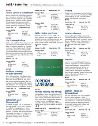 26 | For registration information, see page 56 or call 443-412-2376. | www.harford.edu/cet
Build A Better You | Fall 2015 Schedule of Continuing Education Classes
French I
Visiting France? Hosting an exchange student?
Learn the basic structure and vocabulary of the
French language, as well as French customs,
culture, and civilization. Text required.
u ¥
Course Fee: $135         Material Fee: $28
Course: 45631
MON	9/14-11/30
3 PM-5 PM	 Sessions: 12
J-012	 M. Harris
French - Advanced
After completing French I (or equivalent),
continue with French language instruction at a
higher level. Build a larger vocabulary, increase
fluency, and explore culture and customs. The
emphasis is on how to hold a conversation,
read, and write French. Text required.
u ¥
Course Fee: $135         Material Fee: $28
Course: 45632
MON	9/14-11/30
5:15 PM-7 PM	 Sessions: 12
J-012	 M. Harris
German I
Learn the basic vocabulary, grammar, and
idiomatic expressions of German to provide
a sound basis for further study. Beginning
reading and conversation in German are
stressed. Students will also learn about
German culture, history, food, and customs.
Great for those planning to travel to Germany,
Austria, or Switzerland for business or
pleasure. Text required.
u ¥
Course Fee: $135         Material Fee: $28
Course: 45633
TUE	9/8-12/1
7:45 PM-9:30 PM	 Sessions: 13
J-012	 G. Marquardt
German - Advanced
Conversational
This class is for those who have completed
German I or its equivalent. Expand
communication skills at an advanced level
with emphasis on functional use of German.
A variety of materials will be used for the
further study of German life, culture, and
tradition. Text may be required.
u ¥
Course Fee: $135         Material Fee: $28
Course: 45634
TUE	9/8-11/24
6 PM-7:40 PM	 Sessions: 12
J-012	 G. Marquardt
Course Fee: $45         Material Fee: $12
Course: 45514
SAT	10/3-10/10
9 AM-11:30 AM	 Sessions: 2
E-163	 A. Albidress/
	 A. Albidress, Jr.
Course: 45513
WED	11/11-11/18
6:45 PM-9:15 PM	 Sessions: 2
H-207	 A. Albidress/
	 A. Albidress, Jr.
Wills, Estates, and Trusts
Planning now may save your family a lot
later! Learn the basics of what should be in
your will, essential legal documents, and how
trusts work. Concepts covered are probate,
federal estate tax law, home deeds, and asset
protection strategies.
u
Course Fee: $45         Material Fee: $12
Course: 45594
SAT	9/19-9/26
9:30 AM-12 PM	 Sessions: 2
E-163	 K. Bress
FOREIGN
LANGUAGE
NEW!
Chinese Reading and Writing I
An introductory course with a brief history of
the Chinese language. Learn how to read and
write simple Chinese words and sentences in
class and at home. Although more academic
in nature than the survival Chinese course,
vocabulary and phrases in functional Chinese as
well as culture and customs will also be covered.
u ¥
Course Fee: $135         Material Fee: $28
Course: 45626
MON	9/14-12/14
6:30 PM-7:45 PM	 Sessions: 14
B-236	 J. Jie Liang
NEW!
How to Survive a Market Crash
A stock market crash could happen anytime,
and it takes years to recover. What have we
learned from past events to help us plan for
a better future? Investors seeking to protect
their life savings from a sudden market
decline will look at different strategies and
tools to reduce risk and preserve savings.
Course Fee: $35         Material Fee: $6
Course: 45636
WED	9/16-9/23
6:45 PM-9:15 PM	 Sessions: 2
F-206	 A. Albidress, Jr.
NEW!
Life Planning Toolbox
Get the nuts and bolts of how to hammer out
your future! Learn from a panel discussion
about the tools and resources for the aging
continuum of care: topics include elder law
case studies, geriatric care management,
long term insurance, income generation and
distribution strategies, private duty healthcare,
home modification, and real estate and move
coordination.
Material Fee: $19
Course: 45680
WED	11/11
6:30-8:30PM	 Sessions: 1
DH 228	 M. Barnickel
NEW!
Medicare Planning
for Baby Boomers
When you turn 65, the federal government
gives you a birthday present: Enter into the
brave new world of Medicare. This course
will address Medicare basics and help you
navigate through potentially costly traps. We
will also discuss how to shop for the private
insurance you need to supplement Medicare.
Course Fee: $25         Material Fee: $6
Course: 45580
WED	10/28
6:30 PM-8:30 PM	 Session: 1
B-241	 C. Wolpoff
Retirement Asset
Management
It’s not just what you save for retirement, it’s
how you manage it. Learn the 13 mistakes
to avoid when managing money during
retirement. Maximize retirement income,
minimize tax burden, and spend your money
the way you want. Class is co-instructed by
a Certified Financial Planner specializing in
retirement income planning and a CPA.
u
 