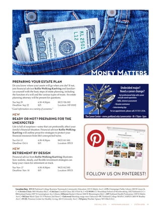 505 fall 2015  •  www.parkland.edu  •  217/353-2055  19
PREPARING YOUR ESTATE PLAN
Do you know where your assets will go when you die? If not,
join financial advisor Kellie Wolking-Kaefring and familiar-
ize yourself with the basic steps of estate planning, including
the function of a will and the various types of trusts. An estate
planning attorney will be present for questions.
Tue Sep 29	 6:30–8:30pm	 WCE 926 002
Deadline: Sep 22	 $15	 Location: HP-H102
“Good information on a variety of scenarios.”
NEW
READY OR NOT? PREPARING FOR THE
UNEXPECTED
Life is full of surprises—some that can profoundly affect your
family’s financial situation. Financial advisor Kellie Wolking-
Kaefring will outline proactive strategies to protect your
financial resources from life’s unexpected turns.
Tue Oct 13	 6:30–8:30pm	 WCE 811 001
Deadline: Oct 6	 $15	 Location: BTCE
NEW
RETIREMENT BY DESIGN
Financial advice from Kellie Wolking-Kaefring illustrates
how realistic, steady, and flexible investment strategies can
keep your vision for retirement on track.
Tue Nov 17	 6:30–8:30pm	 WCE 812 001
Deadline: Nov 10	 $15	 Location: BTCE
Money Matters
Location Key: BTCE Parkland College Business Training & Community Education 1315 N Mattis Ave C•CPL Champaign Public Library 200 W Green St,
C •Christie Clinic 1801 Windsor Rd, C •CrkGlass Cracked Glass 202 S First St, C•CUWSW CU Woodshop School of Woodworking 1302 Parkland Ct C•
ESEastland Suites 1907 N Cunningham Ave, Urbana•HHavenHunter’s Haven 1040 W Bloomington Rd, C •HP Parkland Health Professions 1309 N Mattis
Ave C•MGlass Mack Glass 111 S Walnut, 2nd floor C •Oakwood Shooting range near Oakwood•PC Parkland College MAIN CAMPUS 2400 W Bradley
Ave C•PCHL Presence Center for Healthy Living, 410 E University Ave C•WApiary Wachter Apiary 503 S Birch St U
FOLLOW US ON PINTEREST!
Undecidedmajor?
Needacareerchange?
Getprofessionalhelpwithcareer
andjobsearchquestions:
•Skills,interestassessment
•Resumeassistance
•Interviewingtips
Foranappointment,pleasecall217/351-2536.
TheCareerCenter•www.parkland.edu/careercenter•M–F8am–5pm
 