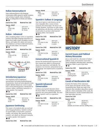 u = Senior Adult and Disabled Retiree Course Fee Waivers Apply ¥ = Transcript Available µ = Flash Drive Required | 27
Let’s
TalkAboutIt.A Civil War
Book Discussion
Enrichment
Course: 45648
WED	9/16-12/9
7 PM-9 PM	 Sessions: 12
A-252	 J. Hanson
Spanish I: Culture  Language
Your trip to Spain or Latin America can be
more enjoyable after a course in basic
grammar and conversation. The focus is on
real-life situations. You’ll learn to order meals,
go sightseeing, ask directions, and have basic
conversation as you learn about Spanish-
speaking culture. Text required.
u ¥
Course Fee: $135         Material Fee: $28
Course: 45628
TUE	9/8-11/24
11:15 AM-1:15 PM	 Sessions: 12
E-146	 A. Jones
Course Fee: $135         Material Fee: $28
Course: 45629
TUE	9/8-11/24
7:30 PM-9:30 PM	 Sessions: 12
F-206	 A. Zuniga
Conversational Spanish II
Review the fundamentals of grammar and
then expand your ability to communicate
about your experiences and daily life. The
emphasis is on structure and practical use of
the language. Text required (same as Spanish I).
u ¥
Course Fee: $135         Material Fee: $28
Course: 45635	
MON	9/14-11/16
11:15 AM-1:15 PM	 Sessions: 10
E-146	 A. Jones
Spanish Advanced
Conversation
Continue your Spanish education where
the focus will be on developing advanced
grammar and conversational skills. This class
follows Spanish I and II, or equivalent.
u ¥
Course Fee: $135         Material Fee: $28
Course: 45630
TUE	9/8-11/24
9:10 AM-11:10 AM	 Sessions: 12
E-146	 A. Jones
Italian Conversation II
Enjoy continuing fluency in the language.
Conversations will be geared to specific situations
such as being in airports, stores, restaurants,
hotels, or writing letters to friends and relatives.
u ¥
Course Fee: $135         Material Fee: $28
Course: 45627
TUE	9/15-11/17
7 PM-9 PM	 Sessions: 10
B-241	 M. Perino
Italian - Advanced
After completing Italian I and II, or equivalent,
continue with Italian language instruction at a
higher level. Build a larger vocabulary, increase
fluency, and explore the culture and customs.
The emphasis is on how to hold conversations,
read, and write Italian. Text required.
u ¥
Course Fee: $135         Material Fee: $28
Course: 45663
TUE	9/15-12/1
5 PM-6:45 PM	 Sessions: 12
B-243	 M. Perino
Introductory Japanese
This beginning course emphasizes
pronunciation and understanding language
characteristics. Read and write Japanese using
English alphabet (Rooma-ji). Learn to speak
basic conversational Japanese. Introduction to
customs, culture, and history. Instructor is a
native speaker. Text required.
u ¥
Course Fee: $135         Material Fee: $28
Course: 45647
MON	9/21-11/23
7 PM-9 PM	 Sessions: 10
B-233	 J. Hanson
Japanese Continuing
This course is for students who can read and
write Hiragana/Katakana. Students continue
to expand skills in conversation, grammar,
reading, and writing. Also, Japanese history,
customs, and culture are discussed. Instructor
is a native speaker. Text required.
u ¥
Course Fee: $135         Material Fee: $28
HISTORY
Current Issues and Political
History Discussion
Join us each week for a discussion of today’s
political, social, and economic issues from
various viewpoints. Interesting topics, interesting
discussions. Make it a part of your week.
u ¥
Course Fee: $99         Material Fee: $39
Course: 45508
WED	9/23-11/25
10 AM-12 PM	 Sessions: 10
C-Dining Room	 Staff
NEW!
Canals of Northeastern MD
Examine the history of the waterways
on the Upper Chesapeake and the Lower
Susquehanna River. Begin your study in the
classroom, then visit places along these ancient
paths for a closer examination of the canals, the
built environment, and the transformations that
have taken place over time.
Course Fee: $39         
Course: 45374
TUE	10/20-11/3
10 AM-12 PM	 Sessions: 3
E-222	 M. Dixon
Includes one lecture and two strolling tours.
 