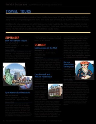 36 | For registration information, see page 56 or call 443-412-2376. | www.harford.edu/cet
Build A Better You | Fall 2015 Schedule of Continuing Education Classes
salmon fillet served over mashed cauliflower
and sautéed baby bok choy and a saffron
cream sauce; 3) sautéed chicken breast
with champagne wild mushroom cream,
truffle mashed potatoes and French green
beans. Dessert is the chef’s choice. Following
lunch, the chef will perform a knife skills
demonstration that may include showing how
to make a rose from a strawberry. Finish the
day with a short walking tour that includes a
few of Annapolis’ many highlights PLUS time
for shopping. Write in your entree selection
on the liability form when you register.
Barnes
Foundation
Gallery Tour
Philadelphia, PA
Wednesday,
October 21
8 AM – 6 PM
Material Fee: $109	
Course: 45540
Enjoya docent-led
tour of the Barnes’s legendary collection
of post-impressionist and early modern
art. Celebrated for its exceptional breadth,
depth, and quality, the Barnes Foundation’s
art collection includes works by some of the
greatest European and American masters of
Impressionism, post-Impressionist, and early
modern art, as well as African sculpture,
Pennsylvania German decorative arts,
Native American textiles, metalwork, and
more. Lunch is available, on your own, in
The Garden Restaurant or the Coffee Bar.
Reservations are not accepted at either
location.
explore on your own. Bus leaves New York at
5 p.m. for the return trip. Proper ID is required
to enter the 9/11 Memorial.
OCTOBER
Smithsonians on the Mall
Washington, DC
Friday, October 2 • 8 AM – 7:30 PM
Material Fee: $59		
Course 45545
Pick and choose the Smithsonian museum
that intrigues you the most. Spend the day or
an hour – it’s up to you, as you select among
the 15 museums located along the National
Mall in Washington, DC. Pick up and drop off
in front of the Air and Space Museum. Most
museums are open between 10 a.m.-5:30 p.m.
Carrol’s Creek and
William Paca House
Annapolis, MD
Wednesday, October 7 • 9 AM – 5:30 PM
Material Fee: $99
Course: 45600
Escort: Tom Meyer
Travel with Tom Meyer
to historic Annapolis.
The day features a
house and garden
tour at the William
Paca House, followed
by lunch at Carrol’s Creek, one of Annapolis’
top restaurants overlooking the boat-filled
Annapolis harbor. Lunch begins with a house
salad of baby greens topped with chopped
walnuts, dried cranberries, and Stilton, all
bathed in a tarragon raspberry vinaigrette.
For your entree, choose between 1) a Maryland
jumbo lump crab cake served with garlic
mashed potatoes, seasonal vegetables and
a mustard vinaigrette; 2) grilled Atlantic
SEPTEMBER
New York at Your Leisure
New York, New York
Tuesday, September 22 • 7 AM – 8 PM
Material Fee: $69		
Course: 45535
Travel to New York City with HCC. Leave the
College at 7 a.m. and spend the day at your
leisure. See a show, visit a museum, or take
a tour of the city. Bus leaves New York at
5 p.m. for the return trip. Food and drinks
permitted on the bus.
9/11 Memorial and Museum
New York, New York
Tuesday, September 22 • 7 AM – 8 PM
Course Fee: $25 Material Fee: $94
Course: 45532
Your visit begins with a visit to the 9/11
Tribute Center. You will visit the Firefighter
Memorial Wall, explore the galleries of the
Tribute Center, and have a guided walking
tour of the 9/11 Memorial. All guides have
been directly affected by the events of 9/11
and will tell their personal stories. Afterwards,
you will have access to the 9/11 Museum to
TRAVEL | TOURS
Participants are required to complete a Travel Liability Form (page 39) prior to departure. Return this form
along with the completed registration form. Trips leave from Entrance 6, Lot W, unless otherwise indicated.
Deadlines for refunds depend on when final payments are made by the College. Requests for refunds
must be received at least seven days before departure. Once final payment has been made for meals/
tickets, refunds are not available unless a substitute can be found.
 