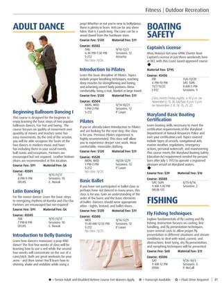 u = Senior Adult and Disabled Retiree Course Fee Waivers Apply ¥ = Transcript Available µ = Flash Drive Required | 41
BOATING
SAFETY
Captain’s License
Ahoy Mateys! Get your 6PAK Charter Boat
Captain’s License in just three weekends here
at HCC with this Coast Guard-approved course.
u
Material Fee: $795
Course: 45436
FRI	11/6-11/20
6 PM-10 PM	 SAT, SUN
11/7-11/22	 8 AM-5 PM
J-012	 Sessions: 9
Class meets Friday nights, 6-10 p.m. on
November 6, 13, 20; Sat/Sun, 8 a.m.-5 p.m. 
on November 7, 8, 14, 15, 21, 22. 
Maryland Basic Boating
Certification
Learn boating skills necessary to meet the
certification requirements of the Maryland
Department of Natural Resources Police and
earn your certification card. Topics covered
include types of vessels, navigational aids,
marine weather, regulations, emergency
actions, personal watercraft, and maneuvering.
This course meets the Maryland Boating Safety
Education Act requirement needed for persons
born after July 1, 1972 to operate a registered
pleasure vessel on Maryland waters.
u
Course Fee: $39         Material Fee: $16
Course: 35508
SAT, SUN	 8/15-8/16
9 AM-1:30 PM	 Sessions: 2
OELIB-135	
FISHING
Fly Fishing Techniques
Explore fundamentals of fly casting and fly
fishing. Instruction focuses on casting, line
handling, and fly presentation techniques.
Learn several casts to allow proper fly
presentation in different situations and stream
conditions to deal with wind, current, and
obstructions. Knot tying, dry fly presentation,
and nymphing techniques will be presented.
Course Fee: $68         Material Fee: $11
Course: 45506
SAT	9/26-10/3
9 AM-12 PM	 Sessions: 3
OTBA	 P. McCall
prop! Whether or not you’re new to bellydance,
there is plenty to learn. Veil can be any sheer
fabric that is 3 yards long. The cane can be a
wood dowel from the hardware store.
Course Fee: $120         Material Fee: $11
Course: 45502
THU	9/10-12/3
6:30 PM-7:30 PM	 Sessions: 12
S-212	Amartia
No class 11/26. 
Introduction to Pilates
Learn the basic discipline of Pilates. Topics
include proper breathing techniques, reaching
deep muscles for strengthening and toning,
and achieving correct body postures. Dress
comfortably; bring a mat, blanket or large towel.
Course Fee: $120         Material Fee: $11
Course: 45504
MON, WED	 9/14-10/21
1 PM-2 PM	 Sessions: 12
S-212	 P. Lauer
Pilates
If you’ve already taken Introduction to Pilates
and are looking for the next step, this class
is for you. Previous Pilates experience is
highly recommended. This class will allow
you to experience deeper core work. Wear
comfortable, moveable clothing.
Course Fee: $120         Material Fee: $11
Course: 45520
MON, WED	 10/28-12/9
1 PM-2 PM	 Sessions: 12
S-212	 P. Lauer
No class 11/25. 
Basic Ballet
If you have not participated in ballet class or
perhaps have not danced in many years, this
class is for you. Gain an understanding of the
order of the barre and the basic elements
of ballet. Dancers should wear appropriate
attire – tights, leotard, and ballet shoes.
Course Fee: $120         Material Fee: $11
Course: 45500
WED	9/16-12/9
11:40 AM-12:55 PM	 Sessions: 12
S-212	 P. Lauer
No class 11/25.
ADULT DANCE
Beginning Ballroom Dancing I
This course is designed for the beginner to
enjoy learning the basic steps of two popular
ballroom dances, Fox Trot and Swing. The
course focuses on quality of movement over
quantity of moves and teaches some fun
easy movements. By the end of the session,
you will be able recognize the beats of the
two dances in modern music and have
fun including them in your social events,
bull roasts and receptions. Partners are
encouraged but not required. Leather bottom
shoes are recommended at this location.
Course Fee: $91         Material Fee: $6
Course: 45501
TUE	9/15-11/17
8 PM-9 PM	 Sessions: 10
OFLHS	 C. Novak
Latin Dancing I
For the novice dancer. Learn the basic steps
to energizing rhythms of Rumba and Cha Cha.
Partners are encouraged but not required
Course Fee: $91         Material Fee: $6
Course: 45505
TUE	9/15-11/17
7 PM-8 PM	 Sessions: 10
OFLHS	 C. Novak
Introduction to Belly Dancing
Learn how dancers maneuver a prop AND
dance! The first four weeks of class will be
learning how to use a veil while the second
four weeks will concentrate on the use of a
cane/stick. Both are great workouts for your
arms - and then some! You’ll learn how to
shimmy, shake and undulate while using a
Fitness | Outdoor Recreation
 
