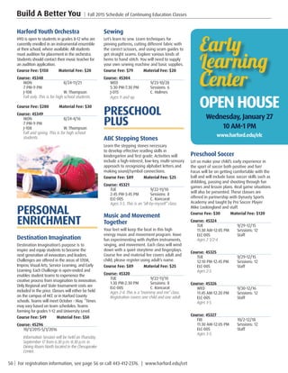 50 | For registration information, see page 56 or call 443-412-2376. | www.harford.edu/cet
Build A Better You | Fall 2015 Schedule of Continuing Education Classes
Preschool Soccer
Let us make your child’s early experience in
the sport of soccer both positive and fun!
Focus will be on getting comfortable with the
ball and will include basic soccer skills such as
dribbling, passing and shooting through fun
games and lesson plans. Real game situations
will also be presented. These classes are
offered in partnership with Dynasty Sports
Academy and taught by Pro Soccer Player
Mike Lookingland and staff.
Course Fee: $30         Material Fee: $120
Course: 45324
TUE	9/29-12/15
11:30 AM-12:05 PM	 Sessions: 12
ELC-005	Staff
Ages 2 1/2-4. 
Course: 45325
TUE	9/29-12/15
12:10 PM-12:45 PM	 Sessions: 12
ELC-005	Staff
Ages 2-5. 	
Course: 45326
WED	9/30-12/16
11:45 AM-12:20 PM	 Sessions: 12
ELC-005	Staff
Ages 3-5. 
Course: 45327
FRI	10/2-12/18
11:30 AM-12:05 PM	 Sessions: 12
ELC-005	Staff
Ages 3-5. 
Harford Youth Orchestra
HYO is open to students in grades 8-12 who are
currently enrolled in an instrumental ensemble
at their school, where available. All students
must audition for placement in the orchestra.
Students should contact their music teacher for
an audition application.
Course Fee: $150         Material Fee: $20
Course: 45348
MON	8/24-11/21
7 PM-9 PM	
J-108	 W. Thompson
Fall only. This is for high school students. 
Course Fee: $280         Material Fee: $30
Course: 45349
MON	8/24-4/16
7 PM-9 PM	
J-108	 W. Thompson
Fall and spring. This is for high school
students.
PERSONAL
ENRICHMENT
Destination Imagination
Destination Imagination’s purpose is to
inspire and equip students to become the
next generation of innovators and leaders.
Challenges are offered in the areas of STEM,
Improv, Visual Arts, Service Learning, and Early
Learning. Each Challenge is open-ended and
enables student teams to experience the
creative process from imagination to innovation.
Only Regional and State tournament costs are
included in the price. Classes will either be held
on the campus of HCC or in Harford County
schools. Teams will meet October - May. *Times
may vary based on team schedules. Teams
forming for grades 1–12 and University Level.
Course Fee: $49         Material Fee: $50
Course: 45296
10/1/2015-5/1/2016
Information Session will be held on Thursday,
September 17 from 6:30 p.m.-8:30 p.m. in
Dining Room North located in the Chesapeake
Center. 
OPENHOUSE
Wednesday, January 27
10 AM-1 PM
www.harford.edu/elc
Sewing
Let’s learn to sew. Learn techniques for
pinning patterns, cutting different fabric with
the correct scissors, and using seam guides to
get straight seams. Explore various kinds of
hems to hand stitch. You will need to supply
your own sewing machine and basic supplies.
Course Fee: $79         Material Fee: $20
Course: 45304
WED	9/23-10/28
5:30 PM-7:30 PM	 Sessions: 6
J-015	 C. Holmes
Ages 9 and up. 
PRESCHOOL
PLUS
ABC Stepping Stones
Learn the stepping stones necessary
to develop effective reading skills in
kindergarten and first grade. Activities will
include a high-interest, low-key, multi-sensory
approach to recognizing alphabet letters and
making sound/symbol connections.
Course Fee: $89         Material Fee: $25
Course: 45321
TUE	9/22-11/10
2:45 PM-3:45 PM	 Sessions: 8
ELC-005	 C. Koncurat
Ages 3-5. This is an “all-by-myself” class. 
Music and Movement
Together
Your feet will keep the beat in this high
energy music and movement program. Have
fun experimenting with rhythm instruments,
singing, and movement. Each class will wind
down with a quiet storytime and fingerplays.
Course fee and material fee covers adult and
child; please register using adult’s name.
Course Fee: $89         Material Fee: $25
Course: 45320
TUE	9/22-11/10
1:30 PM-2:30 PM	 Sessions: 8
ELC-005	 C. Koncurat
Ages 2-4. This is a “mommy and me” class. 
Registration covers one child and one adult. 
 