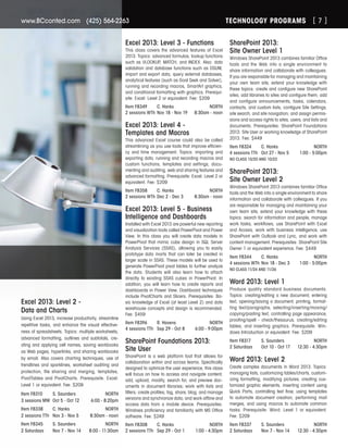 TECHNOLOGY PROGRAMSwww.BCconted.com  (425) 564-2263 [ 7 ]
Excel 2013: Level 3 - Functions
This class covers the advanced features of Excel
2013. Topics: advanced formulas, lookup functions
such as VLOOKUP, MATCH, and INDEX. Also: data
validation and database functions such as DSUM,
import and export data, query external databases,
analytical features (such as Goal Seek and Solver),
running and recording macros, SmartArt graphics,
and conditional formatting with graphics. Prerequi-
site: Excel: Level 2 or equivalent. Fee: $209
Item F8349	 C. Hanks	 NORTH
2 sessions WTh	Nov 18 - Nov 19	 8:30am - noon
Excel 2013: Level 4 -
Templates and Macros
This advanced Excel course could also be called
streamlining as you use tools that improve efficien-
cy and time management. Topics: importing and
exporting data, running and recording macros and
custom functions, templates and settings, docu-
menting and auditing, web and sharing features and
advanced formatting. Prerequisite: Excel: Level 2 or
equivalent. Fee: $209
Item F8358	 C. Hanks	 NORTH
2 sessions WTh	Dec 2 - Dec 3	 8:30am - noon
Excel 2013: Level 5 - Business
Intelligence and Dashboards
Installed with Excel 2013 are powerful new reporting
and visualization tools called PowerPivot and Power
View. In this class you will create data models in
PowerPivot that mimic cube design in SQL Server
Analysis Services (SSAS), allowing you to easily
prototype data marts that can later be created in
larger scale in SSAS. These models will be used to
generate PowerPivot pivot tables to further analyze
the data. Students will also learn how to attach
directly to existing SSAS cubes in PowerPivot. In
addition, you will learn how to create reports and
dashboards in Power View. Dashboard techniques
include PivotCharts and Slicers. Prerequisites: Ba-
sic knowledge of Excel (at least Level 2) and data
warehouse concepts and design is recommended.
Fee: $459
Item F8396	 R. Havens	 NORTH
4 sessions TTh	 Sep 29 - Oct 8	 6:00 - 9:00pm
SharePoint Foundations 2013:
Site User
SharePoint is a web platform tool that allows for
collaboration within and across teams. Specifically
designed to optimize the user experience, this class
will focus on how to access and navigate content;
add, upload, modify, search for, and preview doc-
uments in document libraries; work with lists and
filters; create profiles; tag, share, blog, and manage
versions and synchronize data; and work offline and
access data from a mobile device. Prerequisites:
Windows proficiency and familiarity with MS Office
software. Fee: $249
Item F8308	 C. Hanks	 NORTH
2 sessions TTh	 Sep 29 - Oct 1	 1:00 - 4:30pm
Excel 2013: Level 2 -
Data and Charts
Using Excel 2013, increase productivity, streamline
repetitive tasks, and enhance the visual effective-
ness of spreadsheets. Topics: multiple worksheets,
advanced formatting, outlines and subtotals, cre-
ating and applying cell names, saving workbooks
as Web pages, hyperlinks, and sharing workbooks
by email. Also covers charting techniques, use of
trendlines and sparklines, worksheet auditing and
protection, file sharing and merging, templates,
PivotTables and PivotCharts. Prerequisite: Excel:
Level 1 or equivalent. Fee: $209
Item F8310	 S. Saunders	 NORTH
3 sessions MW	 Oct 5 - Oct 12	 6:00 - 8:20pm
Item F8338	 C. Hanks	 NORTH
2 sessions TTh	 Nov 3 - Nov 5	 8:30am - noon
Item F8345	 S. Saunders	 NORTH
2 Saturdays	 Nov 7 - Nov 14	 8:00 - 11:30am
SharePoint 2013:
Site Owner Level 1
Windows SharePoint 2013 combines familiar Office
tools and the Web into a single environment to
share information and collaborate with colleagues.
If you are responsible for managing and maintaining
your own team site, extend your knowledge with
these topics: create and configure new SharePoint
sites; add libraries to sites and configure them; add
and configure announcements, tasks, calendars,
contacts, and custom lists; configure Site Settings,
site search, and site navigation; and assign permis-
sions and access rights to sites, users, and lists and
documents. Prerequisites: SharePoint Foundations
2013: Site User or working knowledge of SharePoint
2013. Fee: $449
Item F8324	 C. Hanks	 NORTH
4 sessions TTh	 Oct 27 - Nov 5	 1:00 - 5:00pm
NO CLASS 10/20 AND 10/22
SharePoint 2013:
Site Owner Level 2
Windows SharePoint 2013 combines familiar Office
tools and the Web into a single environment to share
information and collaborate with colleagues. If you
are responsible for managing and maintaining your
own team site, extend your knowledge with these
topics: search for information and people, manage
work tasks, workflows, use SharePoint with Excel
and Access, work with business intelligence, use
SharePoint with Outlook and Lync, and work with
content management. Prerequisites: SharePoint Site
Owner 1 or equivalent experience. Fee: $449
Item F8344	 C. Hanks	 NORTH
4 sessions WTh	Nov 18 - Dec 3	 1:00 - 5:00pm
NO CLASS 11/24 AND 11/26
Word 2013: Level 1
Produce quality standard business documents.
Topics: creating/editing a new document, entering
text, opening/saving a document, printing, format-
ting text/paragraphs, selecting/inserting/moving/
copying/pasting text, controlling page appearance,
proofing/spell - check/thesaurus, creating/editing
tables, and inserting graphics. Prerequisite: Win-
dows Introduction or equivalent. Fee: $209
Item F8317	 S. Saunders	 NORTH
2 Saturdays	 Oct 10 - Oct 17	 12:30 - 4:30pm
Word 2013: Level 2
Create complex documents in Word 2013. Topics:
managing lists, customizing tables/charts, custom-
izing formatting, modifying pictures, creating cus-
tomized graphic elements, inserting content using
Quick Parts, controlling text flow, using templates
to automate document creation, performing mail
merges, and using macros to automate common
tasks. Prerequisite: Word: Level 1 or equivalent.
Fee: $209
Item F8337	 S. Saunders	 NORTH
2 Saturdays	 Nov 7 - Nov 14	 12:30 - 4:30pm
 