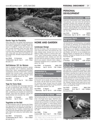 PERSONAL ENRICHMENTwww.BCconted.com  (425) 564-2263 [ 39 ]
Gentle Yoga for Flexibility
Hatha Yoga class in the Iyengar Style emphasizing
stretching,balancing,mobility and strength training.
The course is designed for all BODY TYPES and
levels of FLEXIBILITY. Explore self direction and
gain accurate information about your body. Bring
a “sticky” mat, two 1” blocks and a stretchy strap
to the first class (available where yoga supplies are
sold). Bring water and refrain from eating for two
hours before class. All levels of experience welcome.
Fee: $119
Item F8968	 M. Hanneman	 NORTH
10 Wednesdays	 Sep 23 - Dec 2	 6:15 - 7:15pm
NO CLASS 11/11
Self-Defense 101 for Women
Learn to recognize threatening situations, express
your boundaries, and--if necessary--physically
enforce them. Topics: recognizing assailant ploys/
manipulations and how to thwart them; practicing
releases from common grabs; making decisive
strikes to vital targets; and assessing risks. Come
prepared to challenge yourself. Fee: $165
Item F8977	 J. Factor	 NORTH
6 Saturdays	 Oct 10 - Nov 14	 1:30 - 3:30pm
Yoga for Every Body
This non-intimidating class encourages beginners
as well as experienced yoga students to work
at their own level. Emphasis is on breath, stress
reduction, increased flexibility, joint stability/mo-
bility, conditioning core muscles and overall body
strength. Class ends with relaxation, leaving you
feeling refreshed and connected. Fee: $149
Item F8964	 H. Campbell	 NORTH
8 Mondays	 Sep 14 - Nov 2	 6:15 - 7:15pm
Yogalates on the Ball
For those looking to have fun learning both Pilates
and Yoga poses on the ball, with an emphasis on
strengthening and core realignment. Bring water, a
yoga sticky mat, two 1” blocks, a stretchy strap and
an exercise ball (available where yoga supplies are
sold). Refrain from eating two hours before class.
Fee: $119
Item F8967	 M. Hanneman	 NORTH
10 Wednesdays	Sep 23 - Dec 2	 7:30 - 8:30pm
NO CLASS ON 11/11
HOME AND GARDEN
Landscape Design
Maximize the beauty, value and enjoyment of your
yard! Equal parts theory and practical tips, this
class employs slides, lectures and a tour of the
Bellevue College campus to examine plant spec-
imens. Topics include grading, plantings, lawns
and entertainment areas. Analyze your own site
and work with the instructor to create a unique new
plan for your property. Instructor holds a degree in
landscape architecture and is a specialist in native
plants. Fee: $169
Item F8985	 B. Constantine	 MAIN, R102
6 Mondays	 Sep 21 - Oct 26	 7:00 - 9:30pm
Introduction to	 NEW!
Permaculture Principles
and Ethics
Come and explore the practice of Permaculture; care
for the earth, care for people, return the surplus and
fare shares. We will review the primary principles
for functional design through living and energy
systems. Explore the concepts for turning problems
into regenerative solutions. Fee: $49
Item F8958	 G. Nagano	 NORTH
1 Wednesday	 Oct 14 - Oct 14	 6:30 - 8:30pm
Introduction to Fall Birds	 NEW!
Fall and early winter are a rich time for the world of
birds in the Puget Sound region. Waterfowl return
to the rich sheltered waters of Puget Sound. Winter
residents take up territories in the forests. Individual
species group together in mixed feeding flocks.
Learn how to identify species, appreciate behaviors
and discover the best places to bird throughout the
Puget Sound lowlands during this optimal season.
Fee: $99
Item F8986	 P. Rose	 NORTH
3 sessions SuMW	 Nov 4 - Nov 9	 7:00 - 9:00pm
Classes on Nov 4 and Nov 9 will meet at North campus,
7:00 - 9:00pm; Class on Sunday, Nov 8 will meet from
8:30am - 2:00pm. Field trip destination, TBD.
PERSONAL
DEVELOPMENT
Drama and Improvisation	 NEW!
Experience improvisation work, theater games,
trust exercises, and much more that will lead to
confidence building and improved self esteem.
Meet with other like-minded people and develop a
trust and bond through drama. If you like the idea
of drama, exploring theater and improvisation, and
experiencing something new, this is the course for
you. Fee: $105
Item F9492	 K. Neal Gee	 NORTH
5 Wednesdays	 Sep 16 - Oct 14	 6:30 - 9:00pm
Happiness Starts	 NEW!
With Gratitude
Join David Brooke, That Gratitude Guy, as he guides
you through an interactive and transformational
process of allowing Gratitude to assist you in
coping with the inevitable ups and downs of life.
Get inspired as you develop a routine of effective
coping mechanisms, as well as essential tools in
your toolbox, and hold on, as you accelerate your
lifelong trajectory of happiness with an attitude of
gratitude. (Course fee includes the cost of $15.00
book fee)Fee: $69
Item F8971	 D. George Brooke	 NORTH
2 Thursdays	 Oct 1 - Oct 8	 6:00 - 8:30pm
Art Rx: Art for	 NEW!
What Ails You
Want a break from your computer? Come and visit
your right brain, in this playful, innovative art class
that explores the mysteries of creativity, offers useful
techniques in learning how to get out of your own
way, and teaches you the secrets of the art making
process. Not surprisingly, what blocks the creative
process also blocks the art of living fully. As your in-
ner artist loosens up, so does your ability to breathe
and flow, to problem solve and think outside of the
box. Drawing, painting, mixed media and so much
more, in a safe, playful atmosphere where the inner
critic is not invited! Fee: $219
Item F9453	 V. Dietrich	 MAIN, C256
6 Tuesdays	 Oct 6 - Nov 17	 6:30 - 10:00pm
NO CLASS ON 10/20.
 