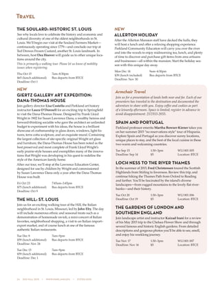 24  505 fall 2015  •  www.parkland.edu  •  217/353-2055
THE SOULARD: HISTORIC ST. LOUIS
See why locals love to celebrate the history and economic and
cultural diversity of one of the oldest neighborhoods in St.
Louis. We’ll begin our visit at the Soulard Farmers Market—
continuously operating since 1779—and conclude our trip at
Ted Drewes Frozen Custard, another St. Louis landmark. In
between, host Dea Hoover will guide us to other unique loca-
tions around the city.
This is primarily a walking tour. Please let us know of mobility
issues when registering.
Thu Oct 15 	 7am–8:30pm
$65 (lunch additional) 	 Bus departs from BTCE
Deadline: Oct 1
NEW
GIERTZ GALLERY ART EXPEDITION:
DANA-THOMAS HOUSE
Join gallery director Lisa Costello and Parkland art history
instructor Laura O’Donnell for an exciting trip to Springfield
to visit the Dana-Thomas House. Designed by Frank Lloyd
Wright in 1902 for Susan Lawrence Dana, a wealthy heiress and
forward-thinking socialite who gave the architect an unlimited
budget to experiment with his ideas, the house is a brilliant
showcase of craftsmanship in glass doors, windows, light fix-
tures, terra cotta sculpture, and an exquisite mural. Containing
the largest collection of site-specific original Wright art glass
and furniture, the Dana-Thomas House has been noted as the
best preserved and most complete of Frank Lloyd Wright’s
early prairie-style houses and exemplifies many of the innova-
tions that Wright was developing in his quest to redefine the
style of the American family home.
After our tour, we’ll stop at the Lawrence Education Center,
designed for use by children by Wright and commissioned
by Susan Lawrence Dana only a year after the Dana Thomas
House was built.
Fri Oct 23	 7:45am–3:45pm
$75 (lunch additional)	 Bus departs from BTCE
Deadline: Oct 9
THE HILL: ST. LOUIS
Join us for an exciting walking tour of the Hill, the Italian
neighborhood in St. Louis, Missouri, led by John Eby. The day
will include numerous ethnic and seasonal treats such as a
demonstration of homemade ravioli, a mini-concert of Italian
favorites, neighborhood shopping, a visit to an Italian import–
export market, and of course lunch at one of the famous
authentic Italian restaurants.
Tue Dec 8	 7am–9pm
$59 (lunch additional)	 Bus departs from BTCE
Deadline: Nov 24
Tue Dec 15	 7am–9pm
$59 (lunch additional)	 Bus departs from BTCE
Deadline: Dec 1
NEW
ALLERTON HOLIDAY
After the Allerton Mansion staff have decked the halls, they
will host a lunch and offer a relaxing shopping experience.
Parkland Community Education will carry you over the river
and into the woods to enjoy midmorning tea, lunch, and plenty
of time to discover and purchase gift items from area artisans
and businesses—all within the mansion. Start the holiday sea-
son with this unique day away.
Mon Dec 14	 9am–4:30pm
$39 (lunch included)	 Bus departs from BTCE
Deadline: Nov 30
Travel
Armchair Travel
Join us for a presentation of lands both near and far. Each of our
presenters has traveled to the destination and documented the
adventure to share with you. Enjoy coffee and cookies as part
of a leisurely afternoon. Space is limited; register in advance to
avoid disappointment: 217/353-2055.
SPAIN AND PORTUGAL
Parkland professor emerita Martha Bowser-Kiener takes you
on her summer 2015 “no reservations style” tour of Hispania.
Explore Spain and Portugal as you discover sunny locations,
unique places to stay, and the best of the local cuisine in these
two warm and welcoming countries.
Tue Sep 15	 1:30–3pm	 WLI 801 005
Deadline: Sep 14	 $5	 Location: BTCE
LOCH NESS TO THE RIVER THAMES
In the summer of 2015, Fred Christensen toured the Scottish
Highlands from Stirling to Inverness. Review this trip, and
continue hiking the Thames Path from Oxford to Reading
and farther. You’ll be fascinated by the island’s diverse
landscapes—from rugged mountains to the lovely flat river-
banks—and their history.
Tue Oct 20	 1:30–3pm	 WLI 801 006
Deadline: Oct 19	 $5	 Location: BTCE
THE GARDENS OF LONDON AND
SOUTHERN ENGLAND
Join landscape artist and instructor Kaizad Irani for a review
of his May 2015 trip to the Chelsea Flower Show and through
several famous and historic English gardens. From detailed
descriptions and gorgeous photos you’ll be able to see, smell,
and enjoy his weeklong journey.
Tue Nov 17	 1:30–3pm	 WLI 801 007
Deadline: Nov 16	 $5	 Location: BTCE
 