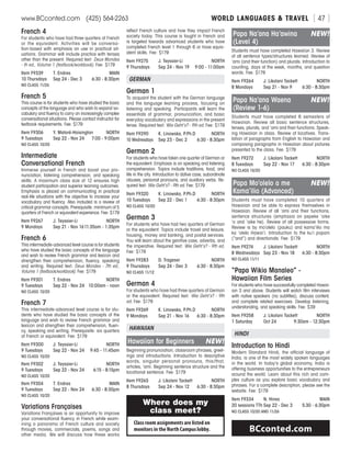 WORLD LANGUAGES  TRAVELwww.BCconted.com  (425) 564-2263 [ 47 ]
French 4
For students who have had three quarters of French
or the equivalent. Activities will be conversa-
tion-based with emphasis on use in practical sit-
uations. Grammar will include practice with tenses
other than the present. Required text: Deux Mondes
- th ed., Volume 1 (textbook/workbook). Fee: $179
Item F9339	 T. Endres	 MAIN
10 Thursdays	 Sep 24 - Dec 3	 6:30 - 8:30pm
NO CLASS 11/26
French 5
This course is for students who have studied the basic
concepts of the language and who wish to expand vo-
cabulary and fluency to carry on increasingly complex
conversational situations. Please contact instructor for
textbook requirements. Fee: $179
Item F9306	 Y. Matoré-Hoisington	 NORTH
9 Tuesdays	 Sep 22 - Nov 24	 7:00 - 9:00pm
NO CLASS 10/20
Intermediate
Conversational French
Immerse yourself in French and boost your pro-
nunciation, listening comprehension, and speaking
skills. A maximum class size of 12 ensures high
student participation and superior learning outcomes.
Emphasis is placed on communicating in practical
real-life situations with the objective to increase your
vocabulary and fluency. Also included is a review of
critical grammar concepts. Prerequisite: minimum of 5
quarters of French or equivalent experience. Fee: $179
Item F9267	 J. Teyssier-Li	 NORTH
9 Mondays	 Sep 21 - Nov 16	11:35am - 1:35pm
French 6
This intermediate-advanced level course is for students
who have studied the basic concepts of the language
and wish to review French grammar and lexicon and
strengthen their comprehension, fluency, speaking
and writing. Required text: Deux Mondes - 7th ed.,
Volume 1 (textbook/workbook). Fee: $179
Item F9301	 T. Endres	 NORTH
9 Tuesdays	 Sep 22 - Nov 24	 10:00am - noon
NO CLASS 10/20
French 7
This intermediate-advanced level course is for stu-
dents who have studied the basic concepts of the
language and wish to review French grammar and
lexicon and strengthen their comprehension, fluen-
cy, speaking and writing. Prerequisite: six quarters
of French or equivalent. Fee: $179
Item F9300	 J. Teyssier-Li	 NORTH
9 Tuesdays	 Sep 22 - Nov 24	 9:45 - 11:45am
NO CLASS 10/20
Item F9302	 J. Teyssier-Li	 NORTH
9 Tuesdays	 Sep 22 - Nov 24	 6:15 - 8:15pm
NO CLASS 10/20
Item F9304	 T. Endres	 MAIN
9 Tuesdays	 Sep 22 - Nov 24	 6:30 - 8:30pm
NO CLASS 10/20
Variations Françaises
Variations Françaises is an opportunity to improve
your conversational fluency in French while exam-
ining a panorama of French culture and society
through movies, commercials, poems, songs and
other media. We will discuss how these works
reflect French culture and how they impact French
society today. This course is taught in French and
is targeted towards advamced students who have
completed French level 1 through 6 or have equiv-
alent skills. Fee: $179
Item F9275	 J. Teyssier-Li	 NORTH
9 Thursdays	 Sep 24 - Nov 19	 9:00 - 11:00am
GERMAN
German 1
To acquaint the student with the German language
and the language learning process, focusing on
listening and speaking. Participants will learn the
essentials of grammar, pronunciation, and basic
everyday vocabulary and expressions in the present
tense. Required text: Wie Geht’s? - 9th ed. Fee: $179
Item F9290	 K. Linowska, P.Ph.D	 NORTH
10 Wednesdays	 Sep 23 - Dec 2	 6:30 - 8:30pm
German 2
For students who have taken one quarter of German or
the equivalent. Emphasis is on speaking and listening
comprehension. Topics include traditions, food, and
life in the city. Introduction to dative case, subordinate
clauses, personal pronouns, and auxiliary verbs. Re-
quired text: Wie Geht’s? - 9th ed. Fee: $179
Item F9320	 K. Linowska, P.Ph.D	 NORTH
10 Tuesdays	 Sep 22 - Dec 1	 6:30 - 8:30pm
NO CLASS 10/20
German 3
For students who have had two quarters of German
or the equivalent. Topics include travel and leisure,
housing, money and banking, and postal services.
You will learn about the genitive case, adverbs, and
the imperative. Required text: Wie Geht’s? - 9th ed.
Fee: $179
Item F9283	 D. Trageser	 NORTH
9 Thursdays	 Sep 24 - Dec 3	 6:30 - 8:30pm
NO CLASS 11/12
German 4
For students who have had three quarters of German
or the equivalent. Required text: Wie Geht’s? - 9th
ed. Fee: $179
Item F9269	 K. Linowska, P.Ph.D	 NORTH
9 Mondays	 Sep 21 - Nov 16	 6:30 - 8:30pm
HAWAIIAN
Hawaiian for Beginners	 NEW!
Beginning pronunciation, classroom phrases, greet-
ings and introductions. Introduction to descriptive
words, singular personal pronouns, this/that,
articles, ’ami. Beginning sentence structure and the
locational sentence. Fee: $179
Item F9265	 J. Likolani Tackett	 NORTH
8 Thursdays	 Sep 24 - Nov 12	 6:30 - 8:30pm
Papa Na’ana Ha’awina	 NEW!
(Level 4)
Students must have completed Hawaiian 3. Review
of all sentence types/structures learned. Review of
‘ami (and their function) and plurals. Introduction to
counting, days of the week, months, and question
words. Fee: $179
Item F9264	 J. Likolani Tackett	 NORTH
8 Mondays	 Sep 21 - Nov 9	 6:30 - 8:30pm
Papa Na’ana Waena	 NEW!
(Review 1-6)
Students must have completed 6 semesters of
Hawaiian. Review all basic sentence structures,
tenses, plurals, and ‘ami and their functions. Speak-
ing Hawaiian in class. Review of locatives. Trans-
lation of paragraphs from English to Hawaiian and
composing paragraphs in Hawaiian about pictures
presented to the class. Fee: $179
Item F9272	 J. Likolani Tackett	 NORTH
8 Tuesdays	 Sep 22 - Nov 17	 6:30 - 8:30pm
NO CLASS 10/20
Papa Mo’olelo a me	 NEW!
Kama’ilio (Advanced)
Students must have completed 10 quarters of
Hawaiian and be able to express themselves in
Hawaiian. Review of all ‘ami and their functions,
sentence structures (emphasis on pepeke ‘aike
‘o and ‘aike he). Review of all possessive forms.
Review is by mo’olelo (pauku) and kama’ilio ma
ka ‘olelo Hawai’i. Introduction to the ku’i papani
(“and”) and directionals. Fee: $179
Item F9274	 J. Likolani Tackett	 NORTH
8 Wednesdays	 Sep 23 - Nov 18	 6:30 - 8:30pm
NO CLASS 11/11
“Papa Wikio Manaleo” -
Hawaiian Film Series
For students who have successfully completed Hawai-
ian 3 and above. Students will watch film interviews
with native speakers (no subtitles), discuss content,
and complete related exercises. Develop listening,
understanding, and speaking skills. Fee: $39
Item F9258	 J. Likolani Tackett	 NORTH
1 Saturday	 Oct 24	 9:30am - 12:30pm
HINDI
Introduction to Hindi
Modern Standard Hindi, the official language of
India, is one of the most widely spoken languages
in the world. In today’s global economy, India is
offering business opportunities to the entrepreneurs
around the world. Learn about this rich and com-
plex culture as you explore basic vocabulary and
phrases. For a complete description, please see the
website. Fee: $179
Item F9334	 N. Hines	 MAIN
20 sessions TTh	Sep 22 - Dec 3	 5:30 - 6:30pm
NO CLASS 10/20 AND 11/26
BCconted.com
Class room assignments are listed on
monitors in the North Campus lobby.
Where does my
class meet?
 
