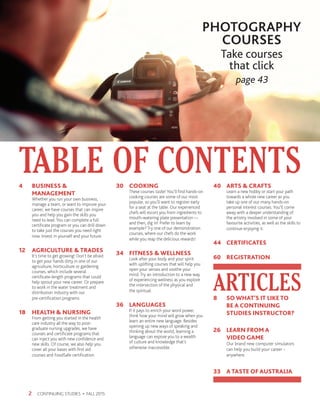 4	 BUSINESS 
	MANAGEMENT
	 Whether you run your own business,
	 manage a team, or want to improve your
	 career, we have courses that can inspire
	 you and help you gain the skills you
	 need to lead. You can complete a full
	 certificate program or you can drill down
	 to take just the courses you need right
	 now. Invest in yourself and your future.
12	 AGRICULTURE  TRADES
	 It’s time to get growing! Don’t be afraid
	 to get your hands dirty in one of our
	 agriculture, horticulture or gardening
	 courses, which include several
	 certificate-length programs that could
	 help sprout your new career. Or prepare
	 to work in the water treatment and
	 distribution industry with our
	 pre-certification programs.
18	 HEALTH  NURSING
	 From getting you started in the health
	 care industry all the way to post-
	 graduate nursing upgrades, we have
	 courses and certificate programs that
	 can inject you with new confidence and
	 new skills. Of course, we also help you
	 cover all your bases with first aid
	 courses and FoodSafe certification.
30	COOKING
	 These courses sizzle! You’ll find hands-on
	 cooking courses are some of our most
	 popular, so you’ll want to register early
	 for a seat at the table. Our experienced
	 chefs will escort you from ingredients to
	 mouth-watering plate presentation —
	 and then, dig in! Prefer to learn by
	 example? Try one of our demonstration
	 courses, where our chefs do the work
	 while you reap the delicious rewards!
34	 FITNESS  WELLNESS
	 Look after your body and your spirit
	 with uplifting courses that will help you
	 open your senses and soothe your
	 mind. Try an introduction to a new way
	 of experiencing wellness as you explore
	 the intersection of the physical and
	 the spiritual.
36	LANGUAGES
	 If it pays to enrich your word power,
	 think how your mind will grow when you
	 learn an entire new language. Besides
	 opening up new ways of speaking and
	 thinking about the world, learning a
	 language can expose you to a wealth
	 of culture and knowledge that’s
	 otherwise inaccessible.
40	 ARTS  CRAFTS
	 Learn a new hobby or start your path
	 towards a whole new career as you
	 take up one of our many hands-on
	 personal interest courses. You’ll come
	 away with a deeper understanding of
	 the artistry involved in some of your
	 favourite activities, as well as the skills to
	 continue enjoying it.
44	 CERTIFICATES
60	 REGISTRATION
CONTINUING STUDIES • FALL 20152
TABLE OF CONTENTS
PHOTOGRAPHY
COURSES
page 43
ARTICLES
Take courses
that click
8	 SO WHAT’S IT LIKE TO
	 BE A CONTINUING
	 STUDIES INSTRUCTOR?
26	 LEARN FROM A
	 VIDEO GAME
	 Our brand new computer simulators
	 can help you build your career –
	anywhere.
33	 A TASTE OF AUSTRALIA
 