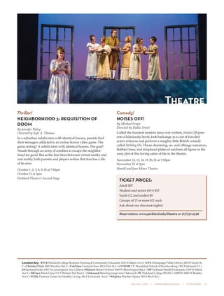 505 fall 2015  •  www.parkland.edu  •  217/353-2055  27
Thriller!
NEIGHBORHOOD 3: REQUISITION OF
DOOM
By Jennifer Haley
Directed by Kyle A. Thomas
In a suburban subdivision with identical houses, parents find
their teenagers addicted to an online horror video game. The
game setting? A subdivision with identical houses. The goal?
Smash through an army of zombies to escape the neighbor-
hood for good. But as the line blurs between virtual reality and
real reality, both parents and players realize that fear has a life
of its own.
October 1, 2, 3, 8, 9, 10 at 7:30pm
October 11 at 3pm
Parkland Theatre’s Second Stage
Comedy!
NOISES OFF!
By Michael Frayn
Directed by Dallas Street
Called the funniest modern farce ever written, Noises Off pres-
ents a hilariously hectic look backstage as a cast of frazzled
actors rehearse and perform a naughty little British comedy
called Nothing On. Doors slamming, on- and offstage romances,
flubbed lines, and misplaced plates of sardines all figure in the
zany plot of this loving satire of life in the theatre.
November 12, 13, 14, 19, 20, 21 at 7:30pm
November 22 at 3pm
Harold and Jean Miner Theatre
Theatre
Location Key: BTCE Parkland College Business Training & Community Education 1315 N Mattis Ave C•CPL Champaign Public Library 200 W Green St,
C •Christie Clinic 1801 Windsor Rd, C •CrkGlass Cracked Glass 202 S First St, C•CUWSW CU Woodshop School of Woodworking 1302 Parkland Ct C•
ESEastland Suites 1907 N Cunningham Ave, Urbana•HHavenHunter’s Haven 1040 W Bloomington Rd, C •HP Parkland Health Professions 1309 N Mattis
Ave C•MGlass Mack Glass 111 S Walnut, 2nd floor C •Oakwood Shooting range near Oakwood•PC Parkland College MAIN CAMPUS 2400 W Bradley
Ave C•PCHL Presence Center for Healthy Living, 410 E University Ave C•WApiary Wachter Apiary 503 S Birch St U
TICKET PRICES:
Adult $15
Student and senior (65+) $13
Youth (12 and under) $9
Groups of 15 or more $11 each
Ask about our discount nights!
Reservations: www.parkland.edu/theatre or 217/351-2528
 