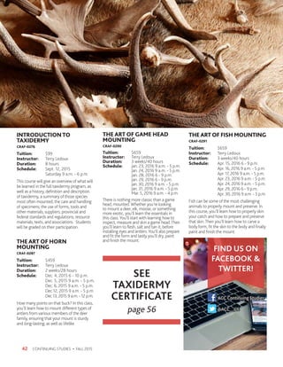 CONTINUING STUDIES • FALL 201542
INTRODUCTIONTO
TAXIDERMY
CRAF-0276
Tuition:	$99
Instructor: 	 Terry Ledoux
Duration:	 8 hours
Schedule:	 Sept. 12, 2015
	 Saturday 9 a.m. - 6 p.m.
This course will give an overview of what will
be learned in the full taxidermy program, as
well as a history, definition and description
of taxidermy, a summary of those species
most often mounted; the care and handling
of specimens; the use of forms, tools and
other materials; suppliers; provincial and
federal standards and regulations; resource
materials, texts, and associations. Students
will be graded on their participation.
THE ART OF HORN
MOUNTING
CRAF-0287
Tuition:	$459
Instructor: 	 Terry Ledoux
Duration:	 2 weeks/28 hours
Schedule:	 Dec. 4, 2015 6 - 10 p.m.
	 Dec. 5, 2015 9 a.m. - 5 p.m.
	 Dec. 6, 2015 9 a.m. - 5 p.m.
	 Dec 12, 2015 9 a.m. - 5 p.m.
	 Dec 13, 2015 9 a.m. - 12 p.m.
How many points on that buck? In this class,
you’ll learn how to mount different types of
antlers from various members of the deer
family, ensuring that your mount is sturdy
and long-lasting, as well as lifelike.
THE ART OF GAME HEAD
MOUNTING
CRAF-0290
Tuition:	$659
Instructor: 	 Terry Ledoux
Duration:	 3 weeks/40 hours
Schedule:	 Jan. 23, 2016 9 a.m. - 5 p.m.
	 Jan. 24, 2016 9 a.m. - 5 p.m.
	 Jan. 28, 2016 6 - 9 p.m.
	 Jan. 29, 2016 6 - 9 p.m.
	 Jan. 30, 2016 9 a.m. - 5 p.m.
	 Jan. 31, 2016 9 a.m. - 5 p.m.
	 Mar. 5, 2016 9 a.m. - 4 p.m.
There is nothing more classic than a game
head, mounted. Whether you’re looking
to mount a deer, elk, moose, or something
more exotic, you’ll learn the essentials in
this class.You’ll start with learning how to
inspect, measure and skin a game head.Then
you’ll learn to flesh, salt and tan it, before
installing eyes and antlers.You’ll also prepare
and fit the form and lastly you’ll dry, paint
and finish the mount.
THEARTOF FISH MOUNTING
CRAF-0291
Tuition:	$659
Instructor: 	 Terry Ledoux
Duration:	 3 weeks/40 hours
Schedule:	 Apr. 15, 2016 6 - 9 p.m.
	 Apr. 16, 2016 9 a.m. - 5 p.m.
	 Apr. 17, 2016 9 a.m. - 5 p.m.
	 Apr. 23, 2016 9 a.m. - 5 p.m.
	 Apr. 24, 2016 9 a.m. - 5 p.m.
	 Apr. 29, 2016 6 - 9 p.m.
	 Apr. 30, 2016 9 a.m. - 5 p.m.
Fish can be some of the most challenging
animals to properly mount and preserve. In
this course, you’ll learn how to properly skin
your catch and how to prepare and preserve
that skin.Then you’ll learn how to carve a
body form, fit the skin to the body and finally
paint and finish the mount.
SEE
TAXIDERMY
CERTIFICATE
page 56 @ACC__CS
ACC Continuing Studies
FIND US ON
FACEBOOK 
TWITTER!
@ACC__CS
ACC Continuing Studies
 
