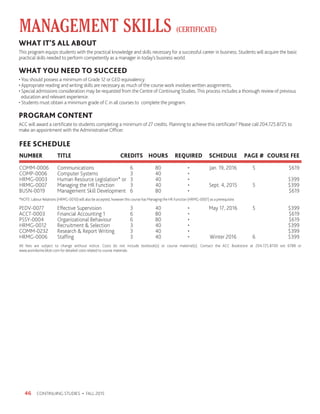 CONTINUING STUDIES • FALL 201546
MANAGEMENT SKILLS (CERTIFICATE)
WHAT IT’S ALL ABOUT
This program equips students with the practical knowledge and skills necessary for a successful career in business. Students will acquire the basic
practical skills needed to perform competently as a manager in today’s business world.
WHAT YOU NEED TO SUCCEED
•You should possess a minimum of Grade 12 or GED equivalency.
• Appropriate reading and writing skills are necessary as much of the course work involves written assignments.
• Special admissions consideration may be requested from the Centre of Continuing Studies.This process includes a thorough review of previous
education and relevant experience.
• Students must obtain a minimum grade of C in all courses to complete the program.
PROGRAM CONTENT
ACC will award a certificate to students completing a minimum of 27 credits. Planning to achieve this certificate? Please call 204.725.8725 to
make an appointment with the Administrative Officer.
FEE SCHEDULE
NUMBER 	 TITLE 	 CREDITS	 HOURS 	REQUIRED	 SCHEDULE	 PAGE #	 COURSE FEE
COMM-0006	Communications	 6	 80	 •	 Jan. 19, 2016	 5	 $619
COMP-0006	 Computer Systems	 3	 40	 •			
HRMG-0003	 Human Resource Legislation* or	 3	 40	 •			 $399
HRMG-0007	 Managing the HR Function	 3	 40	 •	 Sept. 4, 2015	 5	 $399	
BUSN-0019	 Management Skill Development	 6	 80	 •			 $619	
PEDV-0077	 Effective Supervision	 3	 40	 •	 May 17, 2016	 5	 $399
ACCT-0003	 Financial Accounting 1	 6	 80	 •			 $619
PSSY-0004	 Organizational Behaviour	 6	 80	 •			 $619
HRMG-0012	 Recruitment  Selection	 3	 40	 •			 $399
COMM-0232	 Research  Report Writing	 3	 40	 •			 $399
HRMG-0006	Staffing	 3	 40	 •	 Winter 2016	 6	 $399
*NOTE: Labour Relations (HRMG-0010) will also be accepted, however this course has Managing the HR Function (HRMG-0007) as a prerequisite.
All fees are subject to change without notice. Costs do not include textbook(s) or course material(s). Contact the ACC Bookstore at 204.725.8700 ext 6788 or
www.assiniboine.bkstr.com for detailed costs related to course materials.
 