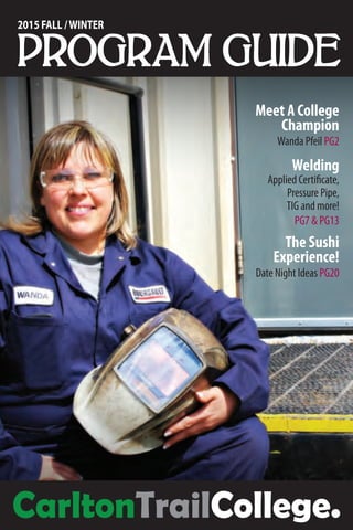 PROGRAM GUIDE
2015 FALL /WINTER
Meet A College
Champion
Wanda Pfeil PG2
Welding
Applied Certificate,
Pressure Pipe,
TIG and more!
PG7  PG13
The Sushi
Experience!
Date Night Ideas PG20
CarltonTrailCollege.
 
