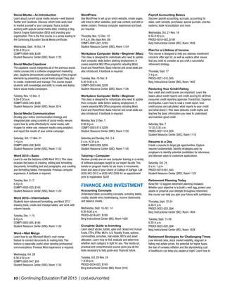 10 | Continuing Education Fall 2015 | cod.edu/conted
WordPress
Use WordPress to set up an entire website, create pages,
add links to other websites, post new content, and edit or
delete content. Previous computer experience and book
are required.
Thursday, Nov. 12-Dec. 10
6-9 p.m. (No class Nov. 26)
COMPT-0001-001, $185
Student Resource Center (SRC), Room 1134
Workplace Computer Skills—Beginner (Mac)
This class is designed for individuals who need to update
their computer skills before seeking employment. It
covers essential MS Office programs including Word,
Excel and PowerPoint. Basic Internet and email skills are
also introduced. A textbook is required.
Tuesday, Nov. 10-Dec. 8
6:30-9:30 p.m.
COMPT-0003-046, $209
Student Resource Center (SRC), Room 1126
Workplace Computer Skills—Beginner
This class is designed for individuals who need to update
their computer skills before seeking employment. It
covers essential MS Office programs including Word,
Excel and PowerPoint. Basic Internet and email skills are
also introduced. A textbook is required.
Monday, Nov. 2-Dec. 7
6:30-9 p.m.
COMPT-0003-014, $209
Student Resource Center (SRC), Room 1120
Saturday and Sunday, Oct. 3-4
8 a.m.-4:30 p.m.
COMPT-0003-029, $209
Student Resource Center (SRC), Room 1120
Tutoring—Computer
Receive private one-on-one computer training in a variety
of software packages taught by our expert faculty. This
hands-on program meets for six hours in increments,
times and days of your choice at College of DuPage. Call
(630) 942-2412 or (630) 942-2208 for an appointment
prior to registration. $359
FINANCE AND INVESTMENT
Accounting Concepts
Understand basic accounting concepts, including debits,
credits, double-entry bookkeeping, income statements
and balance sheets.
Wednesday, Sept. 16-Oct. 14
6:30-9:30 p.m.
PROED-0018-001, $199
Berg Instructional Center (BIC), Room 1628
Complete Guide to Investing
Learn about stocks, bonds, open and closed end mutual
funds, ETFs, ETNs, MLPs, U.S. Royalty Trusts, options,
commodities, annuities, real estate, REITs and asset
allocation. Learn how to find, evaluate and determine
whether each category is right for you. This hands-on,
practical and comprehensive course gives you all the
tools necessary to help guide your financial future.
Tuesday, Oct. 20-Nov. 24
7-9:30 p.m.
PROED-0024-002, $149
Berg Instructional Center (BIC), Room 3516
Social Media—An Introduction
Learn about current social media venues—well beyond
Twitter and Facebook. Discover which tools work best
to market yourself or your company. Topics include
working with popular social media sites, creating a blog,
Search Engine Optimization (SEO) and branding your
organization. This is the first course in a series leading to
the Continuing Education Social Media certificate.
Wednesday, Sept. 16-Oct. 14
6:30-9:30 p.m.
COMPT-0006-009, $339
Student Resource Center (SRC), Room 1133
Social Media Capstone
The capstone course integrates all of the previous social
media courses into a cohesive engagement marketing
plan. Students demonstrate understanding of the program
elements by presenting a social media project they plan
to create, implement and manage. This course equips
students with knowledge and skills to create and deploy
future social media campaigns.
Tuesday, Nov. 10-Dec. 8
6:30-9:30 p.m.
COMPT-0003-043, $339
Student Resource Center (SRC), Room 3014
Social Media Communication
Develop your online communication strategy and
integrated plan using a variety of social media venues.
Learn how to write effectively for social media, edit
images for online use, measure results using analytics
and report the results of your online campaign.
Saturday, Oct. 17-Nov. 21
1-4 p.m.
COMPT-0003-056, $429
Student Resource Center (SRC), Room 1120
Word 2013—Basic
Learn to use the features of MS Word 2013. This class
includes the basics of creating, editing and formatting
documents, formatting text and paragraphs, and creating
and formatting tables. Prerequisite: Previous computer
experience. A textbook is required.
Tuesday, Nov. 3-17
6-9 p.m.
COMPT-0003-023, $165
Student Resource Center (SRC), Room 1120
Word 2013—Intermediate
Students learn advanced formatting, use Word 2013
drawing tools, create and manage tables, and work with
column layouts.
Tuesday, Dec. 1-15
6-9 p.m.
COMPT-0003-005, $165
Student Resource Center (SRC), Room 1120
Word—Mail Merge
Learn how to use Microsoft Word’s mail merge
feature to connect documents to mailing lists. This
feature is especially useful when sending professional
communications. Previous Word experience is required.
Wednesday, Oct. 28
6:30-9:30 p.m.
COMPT-0003-047, $55
Student Resource Center (SRC), Room 1133
Payroll Accounting Basics
Discover payroll accounting, accruals, accounting for
sales, cash receipts, purchases, special journals, voucher
systems, book reconciliation and more.
Wednesday, Oct. 21-Nov. 18
6:30-9:30 p.m.
PROED-0018-002, $199
Berg Instructional Center (BIC), Room 1628
Plan for a Lifetime of Income
This course is designed to help you address investment
concerns after age 50, as well as explore other issues
that you need to consider as you craft a successful
retirement strategy.
Thursday, Sept. 17
7-9 p.m.
PROED-0021-010, $45
Berg Instructional Center (BIC), Room 1402
Restoring Your Credit Rating
Your credit and credit scores are important. Learn the
basics about credit reports and credit scoring for all three
consumer credit reporting agencies: TransUnion, Experian
and Equifax. Learn how to read a credit report, how
credit scores are calculated, what reports to your credit
and what doesn’t. This class debunks credit myths and
teaches the basic information you need to understand
and maintain good credit.
Saturday, Nov. 7
12:30-3:30 p.m.
PROED-0021-014, $59
Student Resource Center (SRC), Room 1118
Resume in a Day
Create a resume to target job opportunities. Explore
resume fundamentals. Identify strategies used by
employers to identify potential candidates for interviews,
and discover ways to customize applications.
Saturday, Oct. 24
9 a.m.-1 p.m.
PROED-0019-001, $45
Student Resource Center (SRC), Room 1123
Retirement Planning Today
Avoid the 10 biggest retirement planning mistakes.
Whether your objective is to build a nest egg, protect your
assets or preserve your lifestyle throughout retirement,
this course can help you plan your future with confidence.
Thursday, Sept. 10-24
6:30-9 p.m.
PROED-0022-022, $94
Berg Instructional Center (BIC), Room 1404
Tuesday, Sept. 15-29
6:30-9 p.m.
PROED-0022-020, $94
Berg Instructional Center (BIC), Room 1628
Retirement Strategies for Challenging Times
Low interest rates, stock market volatility, stagnant or
falling real estate prices, the potential for higher taxes,
the fear of runaway inflation and the skyrocketing cost
of healthcare can keep you awake at night. Learn how to
 