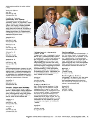 Register online at myaccess.cod.edu | For more information, call (630) 942-2208 | 19
The Finger Labyrinth: A Journey to the
Center of the Self
The labyrinth is not a maze; it is a single path to the center
of the self. Using a wooden finger labyrinth you will bring
the walking labyrinth to a convenient, easily usable format.
When tracing a finger labyrinth you get the impression
of going on a long journey with many twists and turns,
getting closer then further away before finally reaching
your destination. While tracing the sacred geometry of the
labyrinth, the combination of movement and introspection
is used as a form of guided meditation, allowing you
to gain peace and engage in mystery for personal and
spiritual renewal. Labyrinths can provide a unique way to
gain renewed vitality and meaning. Experience relief from
the stressors of daily life and solve problems using this
mindful technique. Instructor: J. Robertson.
Saturday, Nov. 7
9 a.m.-noon
LEISR-0067-006, $39
On campus in Glen Ellyn
The Magic of the Pendulum
Deep in our subconscious, we have access to a huge
body of knowledge about the world around us, about
others and ourselves and about how things work. By
interpreting the movements of a swinging pendulum, you
can communicate with the depths of your subconscious
mind and tune into your intuition. The pendulum is a
highly effective tool that bridges the gap between your
logical left brain and your intuitive right brain. Learn how
to program and use your pendulum and tap the unlimited
potential of your own mind. Pendulums are available to
use or purchase, or you may bring your own. Instructor:
J Robertson.
Saturday, Nov. 7
1-4 p.m.
LEISR-0067-005, $39
On campus in Glen Ellyn
textbook is recommended, but not required. Instructor:
S. Frantz
Thursday, Oct. 29-Nov. 19
Noon-1 p.m.
LEISR-0061-002, $54
On campus in Glen Ellyn
Parenting for Prevention:
Understanding Drugs and Youth
This course provides parents and caregivers with
information on the effects and consequences of gateway
drugs and other drug trends. Taught by a professional
substance abuse counselor, it empowers parents with
effective communication tactics while addressing
alcohol, tobacco and other drug use. The importance of
establishing clear rules and consequences at home are
reviewed. Participants learn how to evaluate resiliency
factors that help protect kids from substance abuse and
local resources for addiction support.
Wednesday, Sept. 16
6-9 p.m.
LEISR-0067-074, $69
On campus in Glen Ellyn
Wednesday, Oct. 14
6-9 p.m.
LEISR-0067-075, $69
On campus in Glen Ellyn
Wednesday, Nov. 18
6-9 p.m.
LEISR-0067-076, $69
On campus in Glen Ellyn
Wednesday, Dec. 16
6-9 p.m.
LEISR-0067-077, $69
On campus in Glen Ellyn
Reiki I
Introduce yourself to the healing principles of reiki under
the guidance of a reiki master teacher. Practice hands-on
healing techniques to re-establish balance and harmony
on the physical, emotional and spiritual planes. Restore
the natural function of the body and activate its ability to
heal itself. Reiki stone, student manual and certificate of
completion are included. Instructor: J. Robertson
Saturday, Sept. 19
9 a.m-6 p.m.
LEISR-0067-002, $169
On campus in Glen Ellyn
Successful Transition During Middle Age
Are you feeling stuck? You could be experiencing the
beginning or be in the middle of a transition. At times like
these, we experience frustration from feeling a lack of
forward momentum. If you are open to a little inspiration,
join us for a class of strategies on getting unstuck and
living your inspired life. Instructor: Miriam Iwrey
Thursday, Oct. 22
7-8:30 p.m.
LEISR-0067-911, $29
On campus in Glen Ellyn
Thursday, Nov. 12
7-8:30 p.m.
LEISR-0067-912, $29
On campus in Glen Ellyn
Transforming Space
Our homes are one of the most important elements in our
lives. When we have a beautiful and comfortable home,
it serves as a place for peace and rejuvenation. You don’t
have to be wealthy or have a large house to create a
space that reminds you of your own deepest values and
hopes—and that inspires you to realize them. Design
professional Jill Angelo offers an easy introduction to the
first six essential tools and techniques for transforming
your current living environment into a sacred space.
Monday, Sept. 21
6:30–8:30 p.m.
LEISR-0067-103, $59
On campus in Glen Ellyn
	
Transforming Space—Continued
In the next level of the Transforming Space class, explore
six additional tools and techniques already present in
your home that will help you transform your current
living environment into an organized, calm and relaxing
reflection of your own individual style.
Monday, Oct. 5
6:30-8:30 p.m.
LEISR-0067-104, $59
On campus in Glen Ellyn
 