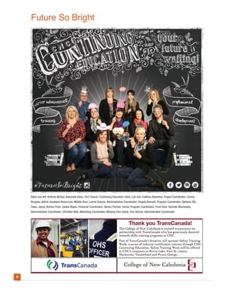 2
Back row left: Andrew McKay, Associate Dean; Terri Dauvin, Continuing Education Clerk; Lee-Ann Callihoo-Bowness, Project Coordinator; Donna
Burgess, Admin Assistant-Resources; Middle Row: Lonnie Dupras, Administrative Coordinator; Angela Bennett, Program Coordinator; Barbara Old,
Dean; Jayna, Bichon Frise; Jackie Boyes, Financial Coordinator; Steven Perison, Senior Program Coordinator; Front Row: Rachele Muchinsky,
Administrative Coordinator; Christine Blok, Marketing Coordinator. Missing from photo: Tom Bennie, Administrative Coordinator.
Future So Bright
 