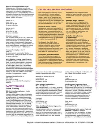 Register online at myaccess.cod.edu | For more information, call (630) 942-2208 | 39
—PROFESSIONALDEVELOPMENT—
Steps to Becoming a Certified Doula
A doula is someone who has been trained to assist
pregnant women through labor and childbirth. Learn the
role of the birth and postpartum doulas, the evidence
supporting the success of doulas and the steps needed to
become a certified doula. Learn about doula organizations
and receive tips to help promote your independent doula
business. Instructor: Sarah Stetina
Saturday, Oct. 17
9 a.m.-1 p.m.
HLTHS-0080-780. $49
On campus in Glen Ellyn
Saturday, Dec. 12
9 a.m.-1 p.m.
HLTHS-0080-781, $49
On campus in Glen Ellyn
Veterinary Assistant
Take your love of animals and turn it into a career. Learn
to assist veterinarians and veterinary techs as you
provide medical care to sick and injured animals. This
course includes 150 hours of study, 60 of which are in
the clinical setting. Learn how to help in the office as well
as with hospital procedures, examinations and customer
relations. A high school diploma or GED is required.
Tuesday and Thursday, Sept. 1-Dec. 17
6-9:45 p.m.
No classes during the externship, Nov. 10 to Dec. 5.
HLTHS-0070-002, $1,999 (includes all fees and materials)
On campus in Glen Ellyn
WITS: Certified Personal Trainer Program
Earn WITS Personal Trainer Certification in this six-week
course.This 66-hour program includes 16 lecture hours,
16 practical training hours and 30 hours internship over
six weeks.The WITS National Exam is held on week 6
(cost included). Learn anatomy, biomechanics, exercise
physiology, fitness testing and health assessment, nutrition,
exercise prescription, equipment usage, special populations
and legal and safety issues. CPR/AED is required for the
certification.The course textbook is required.
Tuesday and Thursday, Oct. 6-Dec. 10
6:30-8:30 p.m.
PROED-0039-101, $769
Tuesday on campus in Glen Ellyn, Thursday at local
health club
SAFETY TRAINING
OSHA Training
OSHA 10-hour General Industry Health
and Safety Course
This course is ideal for anyone in general industry who
has safety responsibilities or needs awareness training
on hazard recognition and avoidance. Are you having
difficulty getting support for your safety program? The
OSHA 10-hour General Industry course might be the
answer. Students learn fundamental elements of facility
safety and become familiar with OSHA and their role
in protecting employees in America’s workplaces. The
course covers a variety of important topics including
emergency action plans, machine guarding, the control
of hazardous energy, chemical safety, personal protective
equipment and more. Students receive a valuable OSHA
General Industry Wallet Card issued by OSHA upon course
completion (allow two to four weeks for processing). This
course is ideal for owners, managers, safety professionals
Online learning through Education to Go (Ed2Go)
offers a wide variety of instructor-facilitated,
noncredit courses that are project-oriented and
include 12 lessons that are supplemented with
quizzes, hands-on assignments, discussion areas,
supplementary links and more. Course sessions start
monthly. You can complete any course entirely from
your home or office any time of the day or night.
Become an Optical Assistant
Participants gain experience in the exciting field of
optometry and discover how rewarding it can be to
help patients solve their vision problems. Gain an
understanding of optical assisting in private practice,
healthcare clinics, the military, teaching facilities and
in retail sales. Master the personal and professional
skills needed to work in a front and back office and
in an optical dispensary and lab. $149
Certificate in End of Life Care
This 18-hour course provides education for
healthcare professionals, patients and family
members on holistic and integrative care of
individuals at the end of life. The curriculum builds
on and expands professional competencies and
brings healing and transformation. $249
Certificate in Stress Management
This 14-hour certificate program explores the
physiological, social and psychological impacts
of stress and study modalities to get stress under
control. Examine the relationship between stress and
health, nutrition and physical activity and discover
how stress can develop in the workplace. Learn
different therapies that can help reduce stress,
including how healthy living habits, such as exercise
and diet, can help counteract the negative impact of
stress. $84
Happy and Healthy Pregnancy
Discover how the different stages of pregnancy
affect your body, your moods and emotions and
even your relationships. We take a look at the latest
nutrition, diet and exercise information and how to
financially prepare for your baby. The goal of this
class is to help you feel more confident and calm
in the many choices you have throughout your
pregnancy and birthing time. $149
Start a Pet Sitting Business,
for Vet Assistants
Master the essentials of running a cat- and
dog-sitting business. This course begins with pet
care, including nutrition, exercise, first aid and
identification of common diseases. Learn the basics
of first aid and find out how to administer pills, liquid
medications and injections to an uncooperative
cat or dog. Next, discover how to handle home
visits and impress your potential clients. You’ll also
explore sticky situations that can arise, such as lost
pets, pets that die unexpectedly and pets that need
immediate veterinary care. In addition, delve into
finances and explore start-up costs, accounting,
fee-setting, business plans and low-cost marketing.
Find out how to obtain required insurance, hire
employees as your business expands and entice
financial institutions to loan you money. $149
ONLINE HEALTHCARE PROGRAMS
methods, materials-handling aids and alternatives, and
how to prevent back injuries from occurring.
Friday, Oct. 9
1-4 p.m.
PROED-0004-006, $159
On campus in Glen Ellyn
OSHA Control of Hazardous Energy
(Lockout/Tagout)—Three-Hour Seminar
When employees perform servicing and maintenance on
machines, accidents can happen due to the unexpected
energization of machines or equipment. Review OSHA
requirements for Lockout/Tagout, setting up a program,
developing and utilizing energy control procedures
and conducting periodic inspections. Also review the
requirements and duties of authorized employees,
contractor requirements, group lockout and more.
Friday, Nov. 20
1-4 p.m.
PROED-0004-010, $159
On campus in Glen Ellyn
OSHA Electrical Safety and Arc Flash and
NFPA 70E—Eight-Hour Seminar
This course covers OSHA electrical safety, the hazards
of electricity on the job and how to protect employees.
We cover requirements for electrical installation and
grounding. It is a fact that 80 percent of the electrical
and supervisors who have safety responsibilities or are
interested in learning more about safety.
Wednesday and Thursday, Sept. 23-24
8 a.m.-1:30 p.m.
PROED-0004-001, $299
On campus in Glen Ellyn
OSHA Accident Investigation—
Three-Hour Seminar
When an accident happens, it is the result of the interplay
of many variables.Analysis has shown that changing even
one of these variables may have prevented the accident
from occurring.This class covers what types of incidents
need to be investigated, the purpose of an accident
investigation and how to conduct an accident investigation.
Friday, Nov. 6
9 a.m.-noon
PROED-0004-008, $159
On campus in Glen Ellyn
OSHA Back Safety/Industrial Ergonomics—
Three-Hour Seminar
Back injuries are some of the most serious and costly
in workplaces today. Learn about the nature of back
injuries and how they occur. We cover how to set up a
back safety program at your facility. Included are at-risk
manual materials handling lifting tasks, safe lifting
 