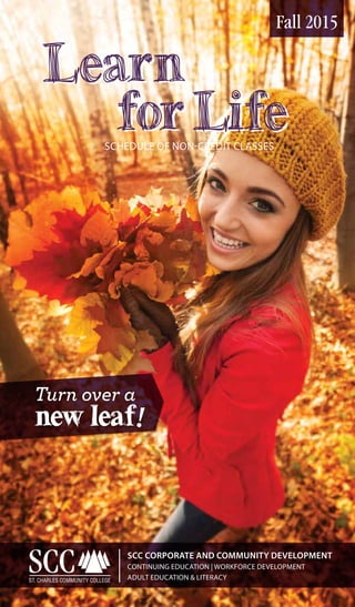 STCHAS.EDU/LEARNFORLIFE | 636-922-8233 1
Fall 2015
scc Corporate and Community Development
continuing education | workforce development
adult education & Literacy
schedule of non-credit classes
Learn
forLife
Learn
forLife
Turn over a
new leaf!
 