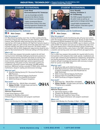 12 www.mywccc.org | 1.513.932.8145 | 1.877.547.5100
industrial technology |	 Program Coordinator: 513-932-8145 Ext. 5272
	 Program Location: Main Campus
Electromechanical PLC Technician
ACC
	 Main Campus	 600 hours
Why this program?
U.S. Manufacturing employs more than 12 million workers directly,
according to figures from the Bureau of Labor Statistics. There remain,
however, about 600,000 skilled manufacturing jobs unfilled, as
reported by a 2012 study by Deloitte LLP. High-tech factories require a
dependable supply of a well-trained, technically adept labor force. One
estimate indicates that America will need over 120 million workers
with advance skills by 2020. Employment opportunities should be very
good for Electromechanical PLC Technician willing to fill these deficits.
What is it?
This is a 600-hour program that provides students the skill level
training to enter technically challenging maintenance positions in
today’s industrial setting. Classroom and hands-on training units
of study include electrical circuitry, industrial electrical wiring,
motor controls, programmable logic control programming and
troubleshooting, fluid power circuitry, fluid power systems and
components, pneumatic systems technology, and MIG welding
processes. Additional training is provided in OSHA safety, technical
mathematics, blueprint reading and dimensional metrology.
What do I get?
	 •	American Welding Society D1.1 Structural Certification:
		MIG Processes
	 •	 OSHA 10-hour General Industry Certification
	 •	American Heart First Aid/CPR Certification
	 •	 WCCC Certificate of Program Completion
How much?
	 •	Application Fee - $60.00 (Non-refundable)
	 •	 Tuition: $7,500 - Includes books and tool kit.
		 * Financial aid is available.
How do I get in?
Admission Requirements:
• High School diploma or GED
• Complete the WorkKeys Assessment
• Attend Program Orientation with program coordinator
When is it?
Classes meet Monday thru Thursday, 5:30pm – 9:30pm
Course Number Start Date
16CDEM0600A 07/08/15
16CDEM0600B 09/09/15
16CDEM0600C 01/06/16
16CDEM0600D 04/27/16
Course Number Start Date
16CDHV0600A 07/08/15
16CDHV0600B 09/09/15
16CDHV0600C 01/06/16
16CDHV0600D 04/27/16
Heating Ventilation and Air Conditioning
ACC
	 Main Campus	 600 hours
Why this program?
Heating Ventilation and Air Conditioning Jobs will grow two to three
times the average growth forecasted by U.S. Bureau of Labor Statistics
Occupational Outlook Handbook 2012-2013. The Air Conditioning,
Heating, and Refrigeration Institute (AHRI), says its industry currently
needs 27,000 new workers each year just to replace those who retire.
The career opportunities in Heating Ventilation and Air Conditioning
(HVAC) are nearly limitless, and a career in the HVAC industry provides
a dynamic and exciting career with many different job opportunities.
What is it?
This is a 600-hour program that provides the required skills for entry
level positions with companies that install, operate, troubleshoot and
service light commercial and residential air conditioning, refrigeration,
and heating equipment. Through classroom and “hands on” training,
students will gain knowledge and practice skills necessary to equip
them for success in the HVAC field.
What do I get?
	 •	 EPA section 608 and R-410A Certifications
	 •	 NATE (North American Technician Excellence) Universal
		 or Industry Competency Exam (ICE-Residential) for
		HVAC Technicians
	 •	 OSHA 10-hour General Industry Certification
	 •	American Heart First Aid/CPR Certification
	 •	 WCCC Certificate of Program Completion
How much?
	 •	Application Fee - $60.00 (Non-refundable)
	 •	 Tuition: $8,850 - Includes books and tool kit.
		 * Financial aid is available.
How do I get in?
Admission Requirements:
	 •	High School diploma or GED
	 •	 Complete the WorkKeys Assessment
	 •	 Physically able to perform heavy lifting
	 •	Attend Program Orientation with program coordinator
When is it?
Classes meet Monday thru Thursday, 5:30pm – 9:30pm
Frank Wood
Electromechanical PLC Technician
I use my knowledge and skills
learned at the Warren County
Career Center in an internship.
I highly recommend Warren
County Career Center’s first class
learning experience! Students are
encouraged to be successful.
Student Testimonial
Kevin Woodall,
Heating, Ventilation &
Air Conditioning
The HVAC program has given me
the skills I need, as well as, an
opportunity to change career fields.
I would highly recommend the
HVAC program. It has been a great
experience for me.
Student Testimonial
 