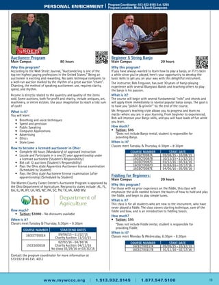 19www.mywccc.org | 1.513.932.8145 | 1.877.547.5100
PERSONAL ENRICHMENT |	 Program Coordinator: 513-932-8145 Ext. 5255
	 Program Location: Main & South Campuses
Beginner 5 String Banjo
Main Campus	 20 hours
Why this program?
If you have always wanted to learn how to play a banjo, or if it’s been
a while since you’ve played, here’s your opportunity to develop the
basic skills to get you on your way with this delightful instrument.
The instructor, Bob Ferguson, has over 30 years of banjo playing
experience with several Bluegrass Bands and teaching others to play
the banjo is his passion.
What is it?
The course will begin with several fundamental “rolls” and chords and
will apply them immediately to several popular banjo songs. The goal is
to have you “pickin’ & grinnin’” by the end of the course.
Mr. Ferguson’s teaching style allows you to progress and learn no
matter where you are in your learning. From beginner to experienced,
Bob will improve your Banjo skills, and you will have loads of fun while
you learn.
How much?
•	 Tuition: $95
	 *Does not include Banjo rental, student is responsible for
	 providing Banjo.
When is it?
Classes meet Tuesday & Thursday, 6:30pm – 8:30pm
Fiddling for Beginners:
Main Campus	 20 hours
Why this program?
For those with no prior experience on the fiddle, this class will
emphasize the skills needed to learn the basics of how to hold and play
the fiddle, and begin to play simple tunes.
What is it?
This class is for all students who are new to the instrument, who have
never played a fiddle. The class covers starting technique, care of the
fiddle and bow, and is an introduction to fiddling basics.
How much?
•	 Tuition: $95
	 *Does not include Fiddle rental, student is responsible for
	 providing Fiddle.
When is it?
Classes meet Monday & Wednesday, 6:30pm - 8:30pm
Course Number Start Date
16CECT0087A 09/08/15 – 10/08/15
16CECT0087B 10/13/15 – 11/12/15
16CECT0087C 01/12/16 – 02/11/16
16CECT0087D 02/16/16 – 03/17/16
16CECT0087E 04/05/16 – 05/05/16
Course Number Start Date
16CECT00117A 09/09/15 – 10/12/15
16CECT00117B 01/11/16 – 02/17/16
Auctioneer Program
Main Campus	 80 hours
Why this program?
According to the Wall Street Journal, “Auctioneering is one of the
top ten highest paying professions in the United States.” Being an
auctioneer is exciting and rewarding. No sales technique compares to
a well-run auction marked by the rhythm of a great auction “chant”.
Chanting, the method of speaking auctioneers use, requires clarity,
speed, and rhythm.
Income is directly related to the quantity and quality of the items
sold. Some auctions, both for profit and charity, include antiques, art,
machinery, or entire estates. Use your imagination to reach a tidy sum
of cash!
What is it?
You will learn:
	 •	 Breathing and voice techniques
	 •	 Speed and precision
	 •	 Public Speaking
	 •	 Computer Applications
	 •	Advertising
	 •	 Ethics
	 •	 State Laws
How to become a licensed auctioneer in Ohio:
	 •	 Complete 80 hours (Mandatory) of approved instruction
	 •	 Locate and Participate in a one (1) year apprenticeship under
		 a licensed auctioneer (Student’s Responsibility)
	 •	 Bid call 12 auctions (Student’s Responsibility)
	 •	 Pass the Ohio state Apprentice Auctioneer license examination
		 (Scheduled by Student)
	 •	 Pass the Ohio state Auctioneer license examination (after
		 apprenticeship) (Scheduled by Student)
The Warren County Career Center’s Auctioneer Program is approved by
the Ohio Department of Agriculture. Reciprocity states include: AL, FL,
GA, IL, IN, KY, LA, MS, NC, PA, SC, TN, TX, VA, AND WV.
How much?
	 •	 Tuition: $1000 - No discounts available
When is it?
Classes meet Tuesday & Thursday, 5:30pm – 9:30pm
Contact the program coordinator for more information at
513.932.8145 Ext. 4012
Course Number Start/End Dates
16CECT0001A 09/08/15 – 11/12/15
Charity Auction: 11/10/15
15CESI0001B
02/02/16 – 04/14/16
Charity Auction: 04/12/16
No class 03/29/16 or 03/31/16
 