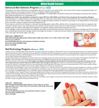 Asnuntuck Community College Workforce Development and Continuing Education Fall 2015 Career Catalog PAGE 9
Allied Health Careers
Advanced Skin Esthetics Program (350 hours)
This program is for basic estheticians or cosmetologists who wish to perform more advanced skin care services and to increase earning potential. Upon suc-
cessful completion of this program students will earn a certificate in Advanced Skin Esthetics.
Average salaries:Advanced Estheticians earn an average of $59,000 in CT and $61,000 in MA (2/26/15, Indeed.com).These figures include part-time workers.
Many advanced estheticians earn considerably more.
Employment of skin care specialists is projected to grow 40% from 2012-2022, much faster than average for all occupations (bls.gov).
Learning esthetics in a college setting has many advantages.There are clubs, sports, and activities to enjoy at Asnuntuck.We have many student services and stu-
dents may choose to earn other certificates or degrees that complement esthetics. Students are welcome to participate in our May graduation ceremony.We
strive to provide a caring and supportive learning atmosphere for all.
Career options include: skin care therapist in a spa, salon, dermatology, plastic surgery office, wellness clinic or hospital, skin care product or equipment rep-
resentative, makeup artist for spas, salons, beauty stores, television, movies, theater, runway shows and in bridal boutiques. Choices also include hair removal
specialist, writer for esthetic trade publications, newspaper and magazines, educator, body treatment specialist and more.
Course highlights include: chemical peeling and exfoliation techniques, microdermabrasion, ultrasonic facials, body treatments, camouflage and airbrush makeup,
basic aromatherapy, advanced facial massage, medical terminology and working in a medical environment, holistic and alternative skin care.These are just some
of the many topics that will be taught in this class.
CRN: 2228 HMED M7177
Date: Monday-Friday, September 8-December 4 (No class 10/12, 11/11, 11/25, 11/26, 11/27, 12/8)
Time: 9 a.m.-3:30 p.m.
Fee: $4,995 (Skincare kit and textbooks included in tuition)
Instructor: Rose Gay/Maria Gay
Room: 210/226B
NailTechnology Program (200 Hours)
Students will earn a Nail Technology Certification.We encourage our graduates to apply for a Massachusetts license to increase job opportunities as most employers look for
licensed nail technicians (there is currently no license required in Connecticut). Our nail technology clinic is open to the public allowing our students to achieve competency
before entering the workforce. Nail Technologists care for the skin and nails of the hands and feet.They perform manicures, pedicures, and massage of the extremities, skin
care for hands and feet, artificial nails and nail art.
Average salaries: Salaries vary depending on the level of skills each technologist achieves and if they work full time or part time.According to Nail Magazine’s 2014-2015 “The
Big Book,” industry statistics show the average nail technician earns around $645 per week plus tips and any additional income earned from retail sales.
Nail technicians have a solid career outlook. According to the Bureau of Labor Statistics, the demand for nail technicians is expected to increase over the
next several years by a total of 16 percent, which is faster than average for all careers.The industry has reported record-breaking growth: $7.47 billion in nail
services.The reasons for recent growth are due to new and specialty services being offered.The desire of women and a growing number of men to lead a healthier lifestyle
through better grooming and wellness will also result in higher employment for manicurists and pedicurists.
Career options: nail technologist in a spa or salon, working with a podiatrist or in a med-spa, nail artist for the fashion industry, movies and television or working as a celebrity
nail artist. Other options include manufacturer representatives and educators, writer for trade journals, magazines and newspapers.With additional education nail techs can
go on to become a certified Podologist or earn a bachelor’s degree in Podology.With today’s aging population these specialties will be in high demand.
Course highlights include: *General sciences: anatomy, physiology, infection control, skin and nail structure and growth, nail diseases and disorders, chemistry and electricity as
it relates to nail technology. *Nail care: manicuring, pedicuring, massage, electric filing, nail tips and wraps, artificial nail enhancements and nail art. *Business Skills, ethics, com-
munication, sales, owning your own business. *History of nails and more.
Students who learn in a college instead of a beauty school are more likely to seek a degree to enhance their career.There are also clubs, sports and other activities to enjoy.
We offer a caring and supportive learning environment for all.
CRN: 3457 HMED M7166
Date: Monday,Tuesday,Wednesday, October 5, 2015- February 16, 2016
(No class 10/12, 11/11, 11/25, 11/26, 11/27, 12/8, 12/24, 12/25, 12/28, 12/29, 12/30,
12/31, 1/1, 1/18, 2/15)
Time: 4 p.m.-8 p.m.
Fee: $3,143 (NailTechnician kit and textbooks included in tuition)
Instructor: Rose Gay/Maria Gay	
Room: 210/226B
 