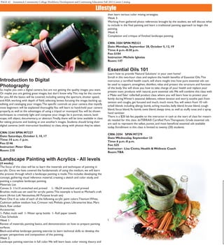 PAGE 42 Asnuntuck Community College Workforce Development and Continuing Education Fall 2015 Career Catalog
Lifestyle
		
Introduction to Digital
Photography
So maybe you own a digital camera, but are not getting the quality images you want.
Or maybe you are getting great images, but don’t know why.This may be the course
for you.All the basics will be covered, including setting the aperture, shutter speed,
and ASA; working with depth of field; selecting lenses; focusing the image; backing up,
editing, and cataloging your images.The specific controls on your camera that mystify
most beginners will be explained thoroughly.You will learn to hand-hold your camera
properly, as well as the advantages of using a tripod or monopod.You will be shown
techniques to creatively light and compose your image, be it portrait, nature, land-
scape, still object, documentary, or abstract. Finally, there will be time available in class
for taking pictures and looking at one another’s images. Students should bring their
digital cameras (with instruction booklets) to class, along with photos they’ve taken.
CRN: 3244 SPIN M7227
Date: Saturdays, October 3, 10, 17
Time: 10 a.m.-1 p.m.
Fee: $146
Instructor: Peter Glass
Room: 210
Landscape Painting with Acrylics - All levels
(4 weeks)
The focus of this class will be to learn the materials and techniques of painting in
acrylic. Once we have covered the fundamentals of using the medium, we will learn
the process through which a landscape painting is made.This includes developing the
concept, gathering visual reference material, creating a sketch and color study, and
painting a complete landscape painting.
Materials List
Canvas: 2- 11x14 stretched and primed     1- 18x24 stretched and primed
Brushes: multi-use set used for acrylic paints.This example is found at Michael’s craft
store (Artist Loft Necessities,All Purpose brush set)
Paint: One 4 oz. tube of each of the following acrylic paint colors:Titanium White,
Cadmium yellow medium hue, Crimson red, Phthalo green, Ultramarine blue, Mars
black, Raw umber
Accessories:
1- Pallet, multi well  1- Water spray bottle  1- Roll paper towels
Class Schedule
Week 1:
Review of materials, painting basics, and demonstration on how to prepare painting
surfaces.
Black-and-white landscape painting exercise to learn technical skills to develop the
proper perspectives and composition of the painting.
Week 2:
Landscape painting exercise in full color.We will learn basic color mixing theory and
then learn various color mixing strategies.
Week 3:
Working from gathered photo references brought by the student, we will discuss what
to include in the final painting and learn a traditional painting approach to begin the
painting.
Week 4:
Completion and critique of finished landscape painting.
CRN: 3584 SPIN MZ321
Date: Mondays, September 28, October 5, 12, 19
Time: 6 p.m.-8:30 p.m.
Fee: $104
Instructor: Michele Iglesias
Room: 147
Essential Oils 101
Learn how to provide ‘Natural Solutions’ in your own home!
Enroll in this two-hour class and explore the health benefits of Essential Oils.This
instructor, a certified health coach, will share insight into how pure essential oils can
be used to support, strengthen, disinfect, relax and protect the structure and function
of the body. She will show you how to take charge of your health and replace your
present toxic products with natural, pure essential oils.We will combine this class with
a ‘Make and Take’ rollerball product class where you will learn how to protect your
family during Winter’s seasonal defenses, relieve tension and worry, soothe pain from
tension and coughs, get focused and much, much more.You will select from 10 roll-
erball blends including allergy bomb, aching muscles, belly blend, bruise blend, cough
blend, focus blend, flu bomb, owie blend, sleepy time, as well as stuffy nose and a spray
hand sanitizer.
There is a $20 lab fee payable to the instructor in cash at the start of class for materi-
als needed for this class. doTERRA® Certified Pure Therapeutic Grade essential oils
are said to represent the safest, purest, and most beneficial essential oils available
today. Enrollment in this class is limited to twenty (20) students.
CRN: 3594 SPIN M7279
Date:Wednesday, September 23
Time: 6 p.m.-8 p.m.
Fee: $25
Instructor: Lisa Ciotto, Health & Wellness Coach
Room:TBA

 