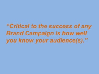 “Critical to the success of any
Brand Campaign is how well
you know your audience(s).”
 