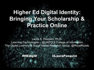 Higher Ed Digital Identity:
Bringing Your Scholarship &
Practice Online
#HEdigID @LauraPasquini
2014 AACE E-Learn #elearn14
Virtual Brief Paper New Orleans, LA
Laura A. Pasquini, Ph.D.
Learning Technologies – @UNTCOI College of Information
The Digital Learning & Social Media Research Group, @RoyalRoads
 