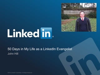 50 Days in My Life as a LinkedIn Evangelist
John Hill




©2012 LinkedIn Corporation. All Rights Reserved.
 