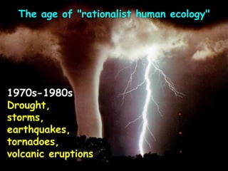 1970s-1980s
Drought,
storms,
earthquakes,
tornadoes,
volcanic eruptions
The age of "rationalist human ecology"
 
