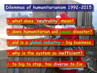 • what does 'neutrality' mean?
• does humanitarian aid cause disaster?
• aid is a global industry – big business
• why is the system so inefficient?
• to big to stop, too diverse to fix.
Dilemmas of humanitarianism 1992-2015
 
