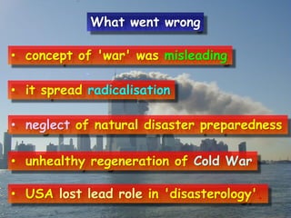 • concept of 'war' was misleading
• it spread radicalisation
• neglect of natural disaster preparedness
• unhealthy regeneration of Cold War
• USA lost lead role in 'disasterology'.
What went wrong
 