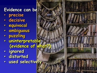 Evidence can be:-
• precise
• decisive
• equivocal
• ambiguous
• puzzling
• uninterpretable
(evidence of what?)
• ignored
• distorted
• used selectively.
 