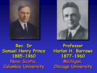 Rev. Dr
Samuel Henry Prince
1885-1960
Nova Scotia,
Columbia University
Professor
Harlan H. Barrows
1877-1960
Michigan,
Chicago University
 